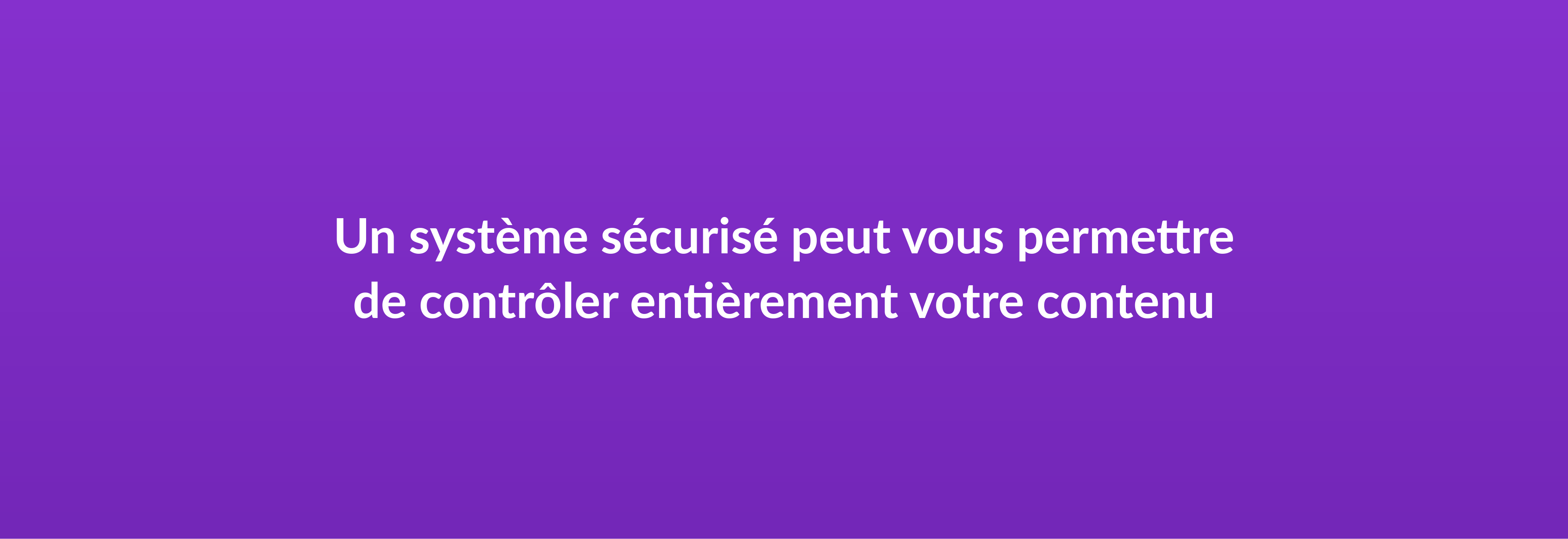 Un système sécurisé peut vous permettre de contrôler entièrement votre contenu