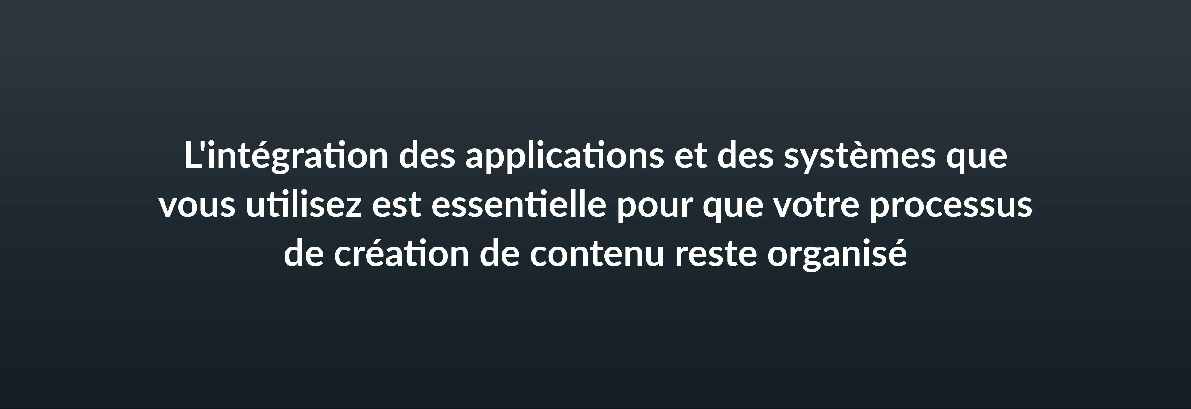 L'intégration des applications et des systèmes que vous utilisez est essentielle pour que votre processus de création de contenu reste organisé