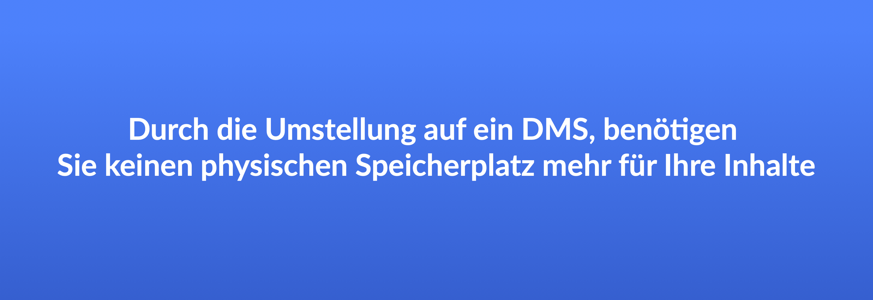 Durch die Umstellung auf ein DMS, benötigen Sie keinen physischen Speicherplatz mehr für Ihre Inhalte