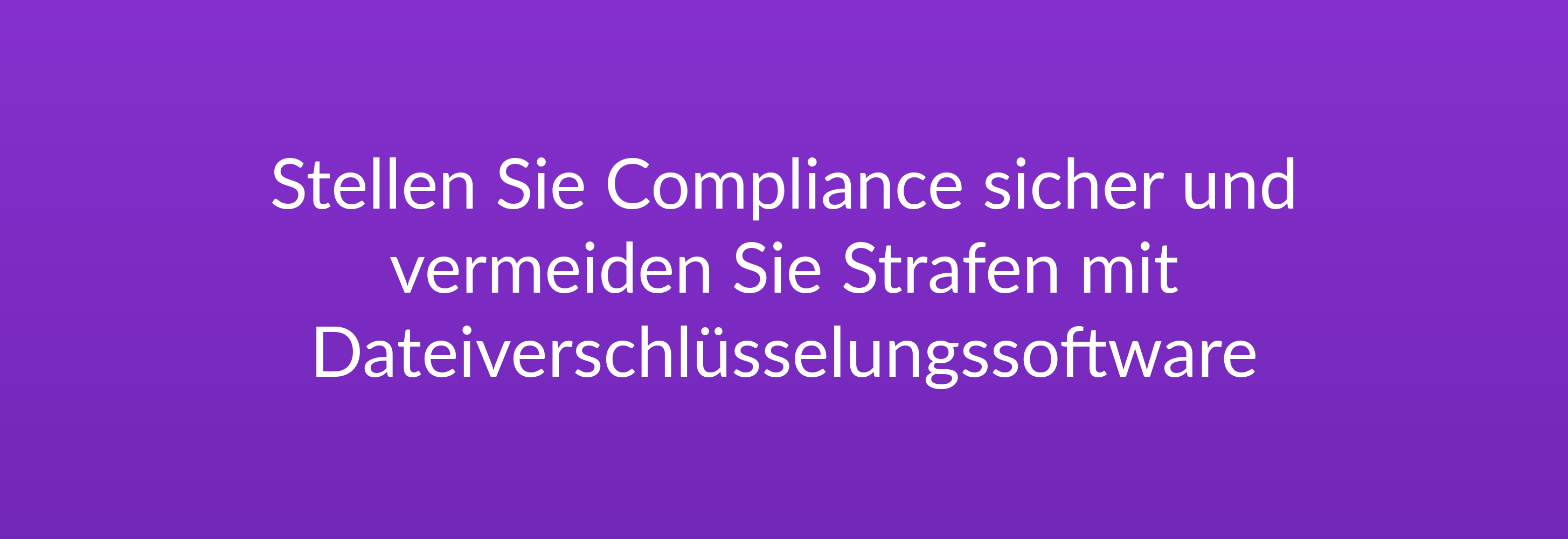 Stellen Sie Compliance sicher und vermeiden Sie Strafen mit Dateiverschlüsselungssoftware