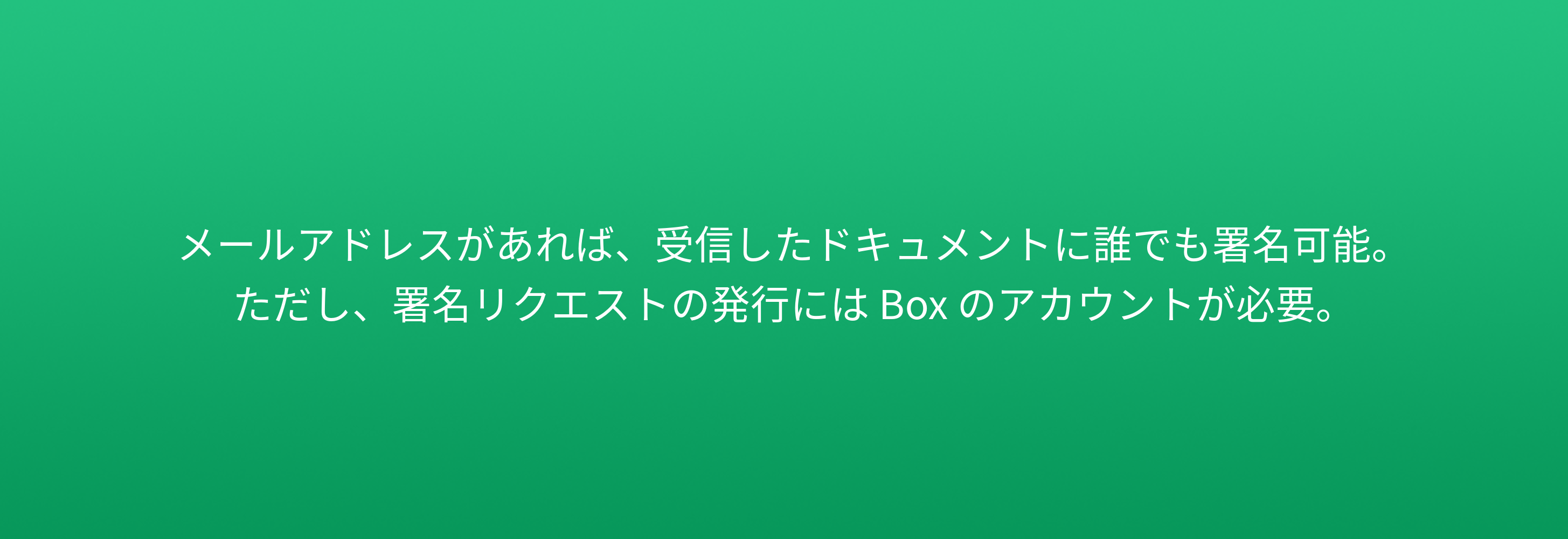 メールアドレスがあれば、受信したドキュメントに誰でも署名可能。 ただし、署名リクエストの発行には Box のアカウントが必要。