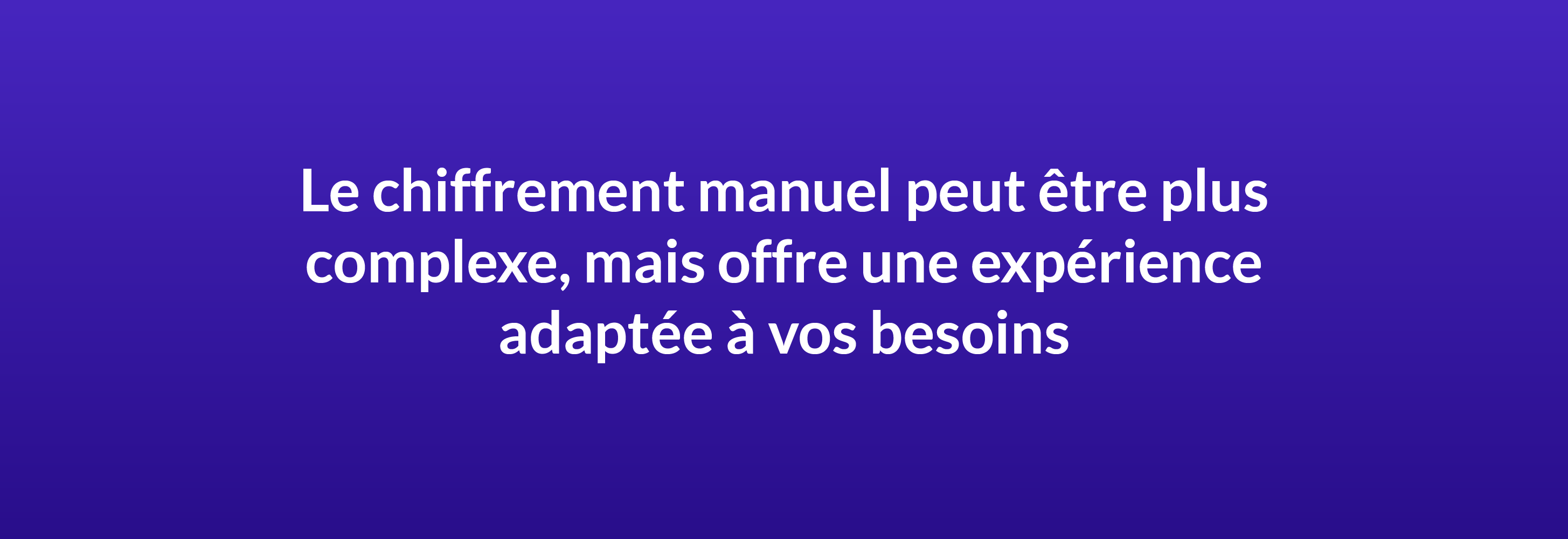 Le chiffrement manuel peut être plus complexe, mais offre une expérience adaptée à vos besoins