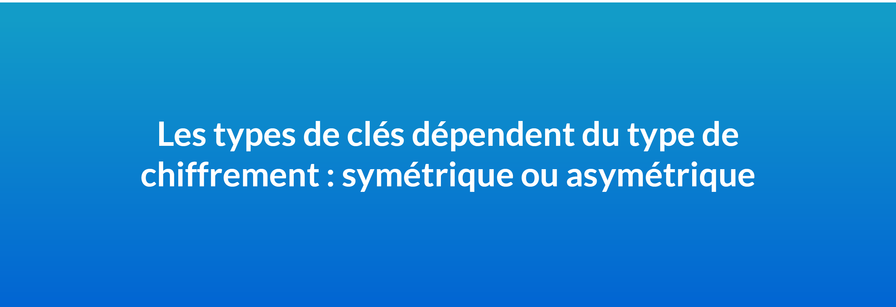 Les types de clés dépendent du type de chiffrement : symétrique ou asymétrique