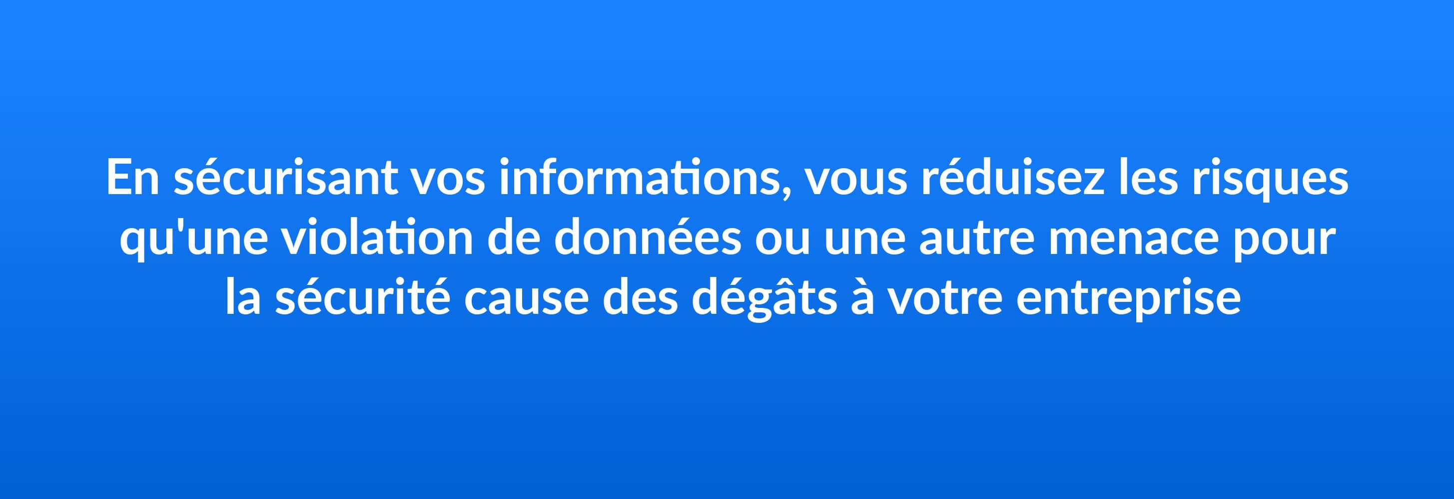 En sécurisant vos informations, vous réduisez les risques qu'une violation de données ou une autre menace pour la sécurité cause des dégâts à votre entreprise