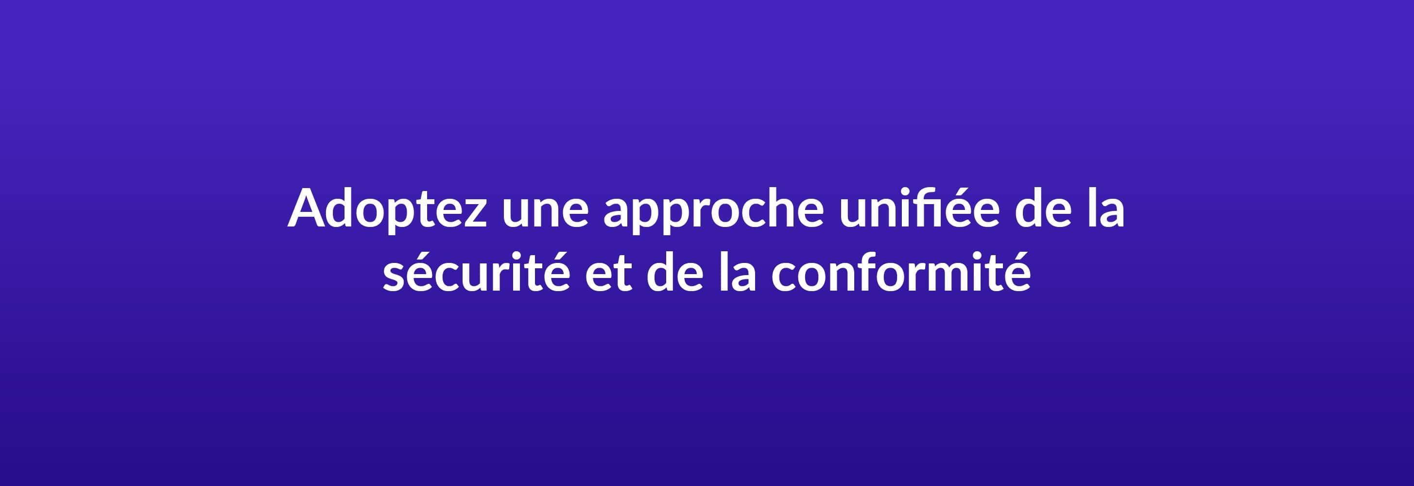 Adoptez une approche unifiée de la sécurité et de la conformité