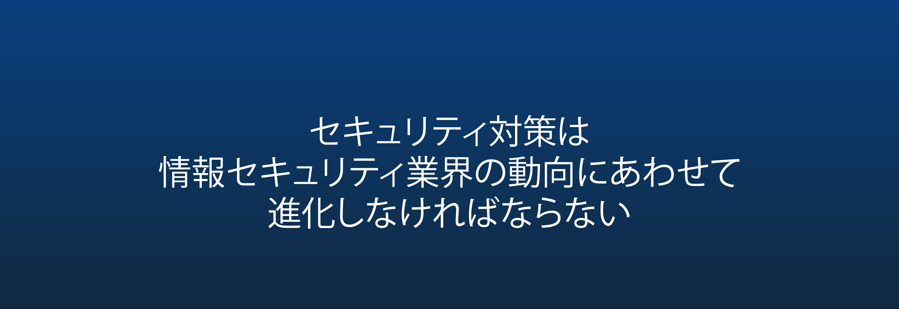 セキュリティ対策は 情報セキュリティ業界の動向にあわせて 進化しなければならない