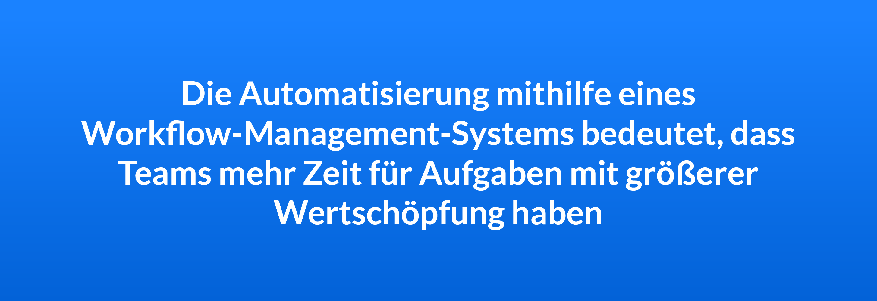 Die Automatisierung mithilfe eines Workflow-Management-Systems bedeutet, dass Teams mehr Zeit für Aufgaben mit größerer Wertschöpfung haben.