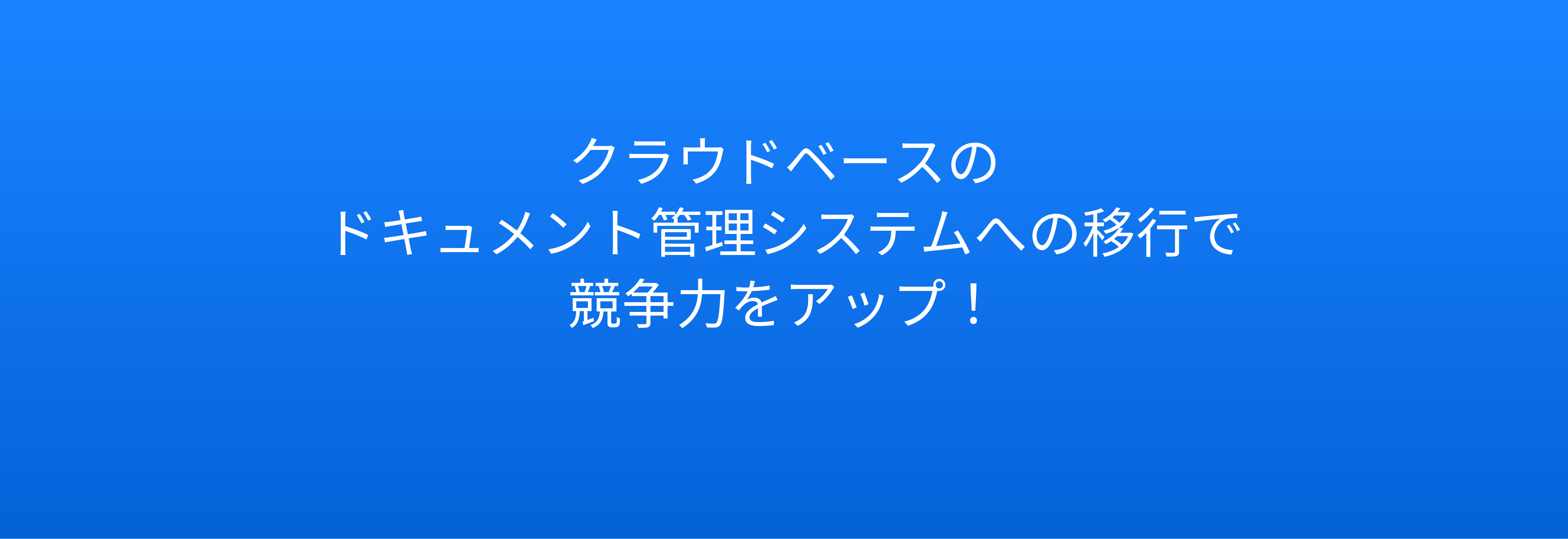 クラウドベースの<br>ドキュメント管理システムへの移行で<br>競争力をアップ！