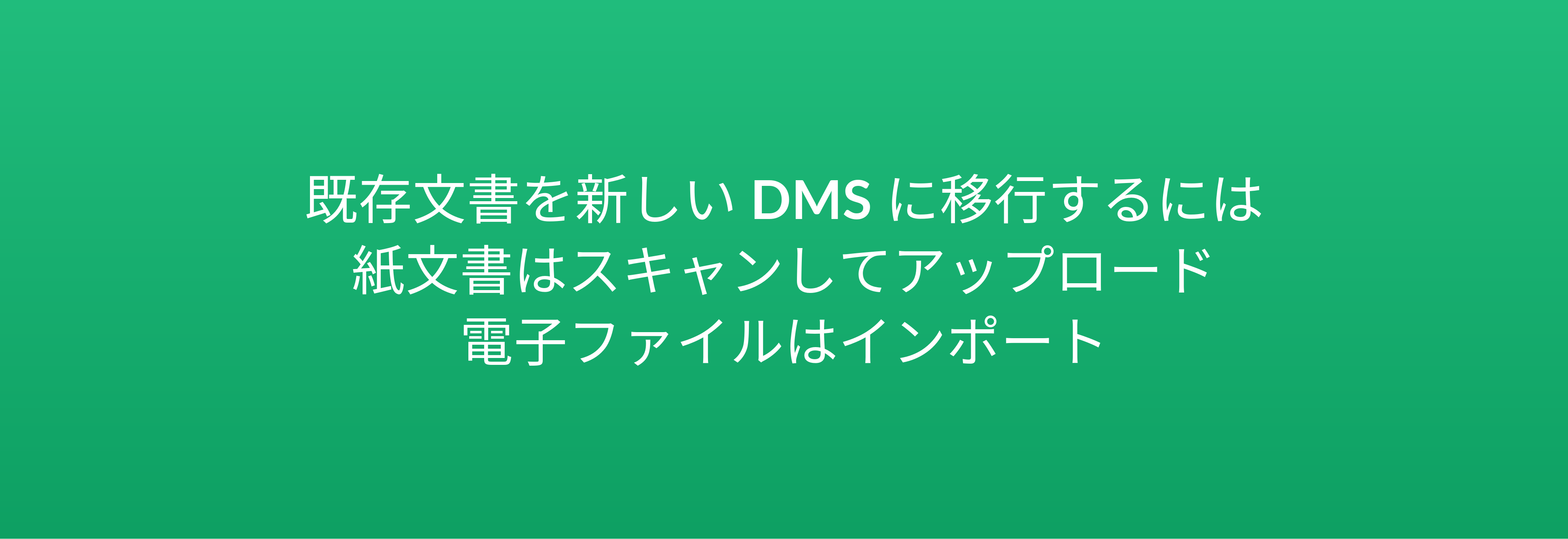 既存文書を新しい DMS に移行するには 紙文書はスキャンしてアップロード 電子ファイルはインポート