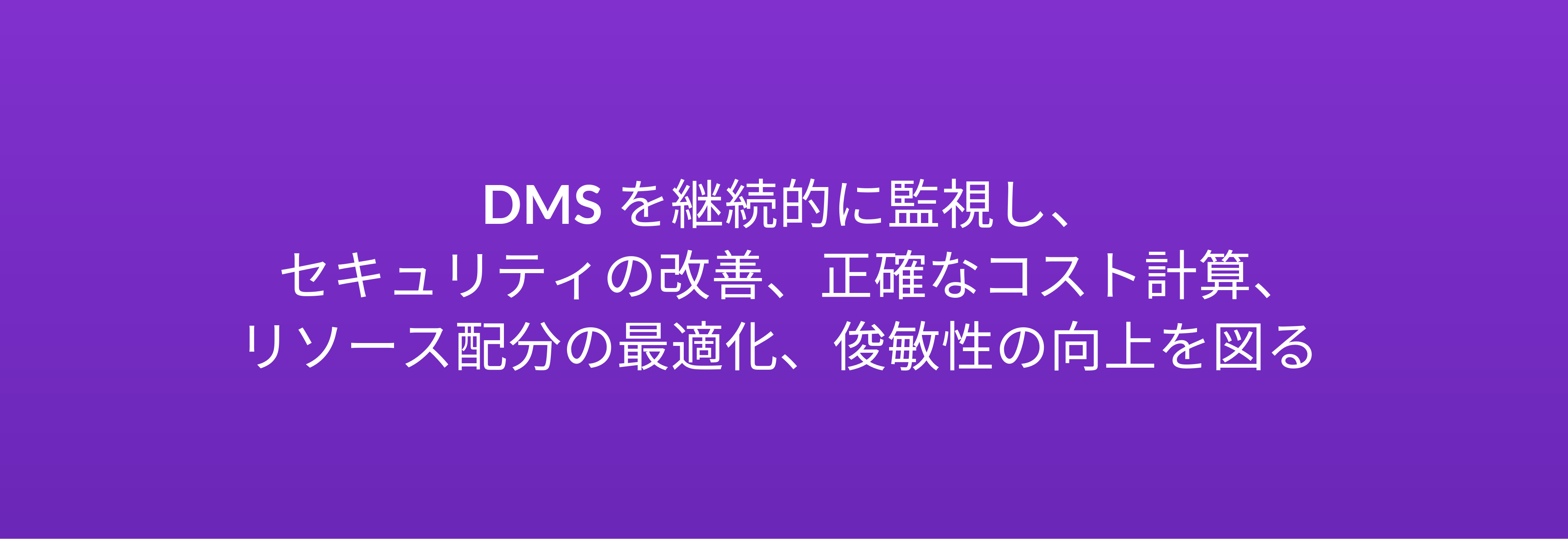 DMS を継続的に監視し、 セキュリティの改善、正確なコスト計算、 リソース配分の最適化、俊敏性の向上を図る