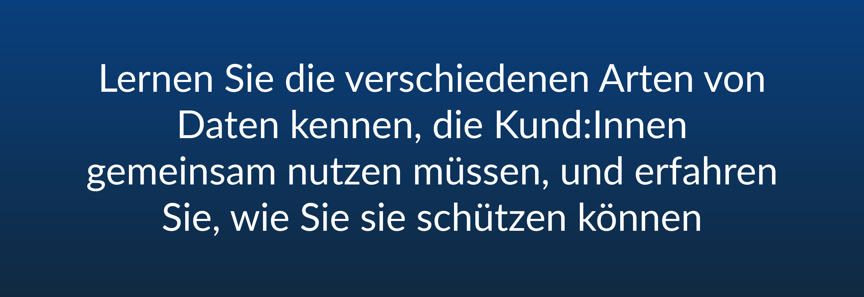 Lernen Sie die verschiedenen Arten von Daten kennen, die Kund:Innen gemeinsam nutzen müssen, und erfahren Sie, wie Sie sie schützen können