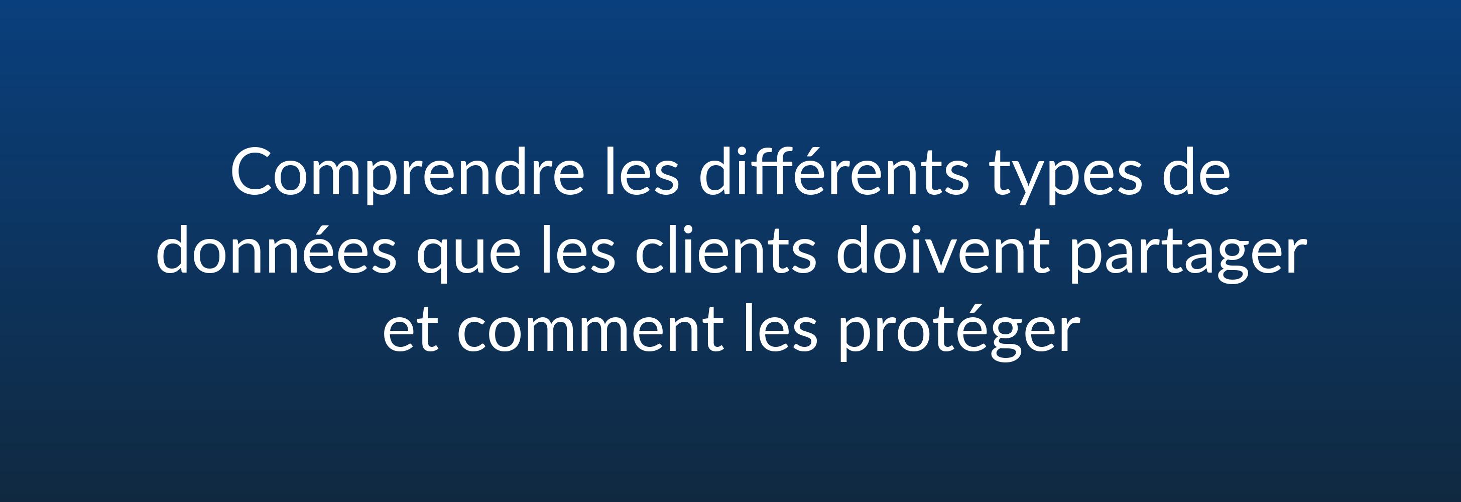 Comprendre les différents types de données que les clients doivent partager et comment les protéger