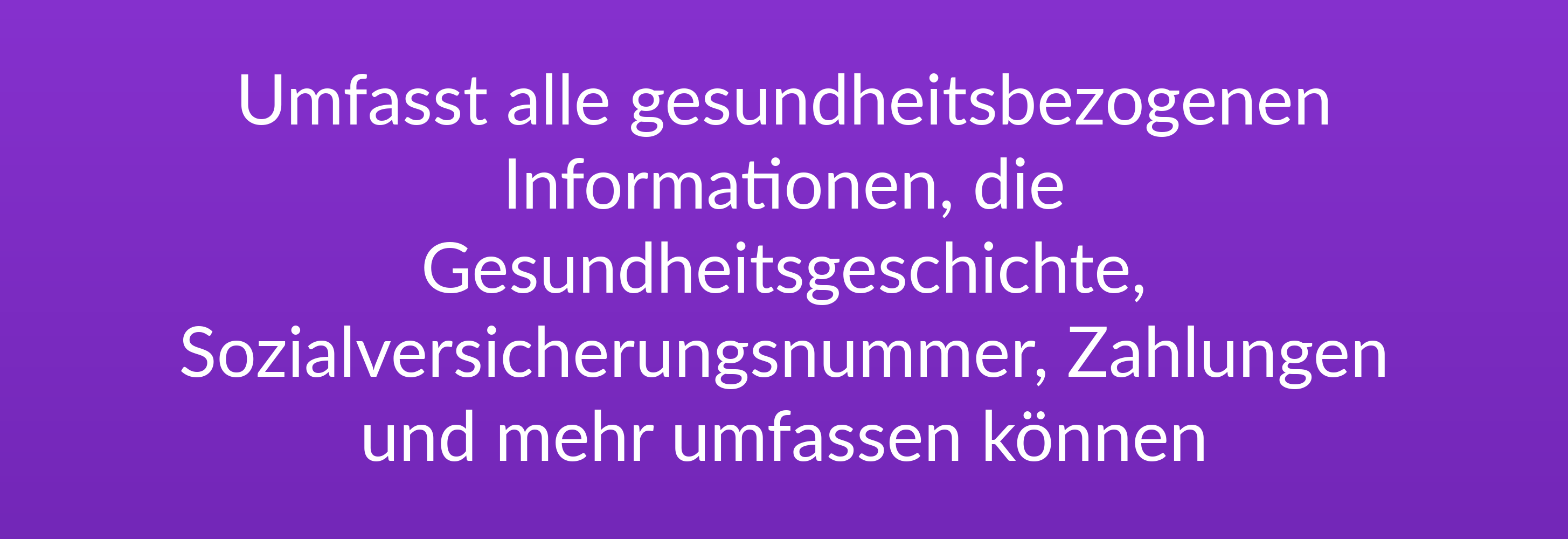 Umfasst alle gesundheitsbezogenen Informationen, die Gesundheitsgeschichte, Sozialversicherungsnummer, Zahlungen und mehr umfassen können