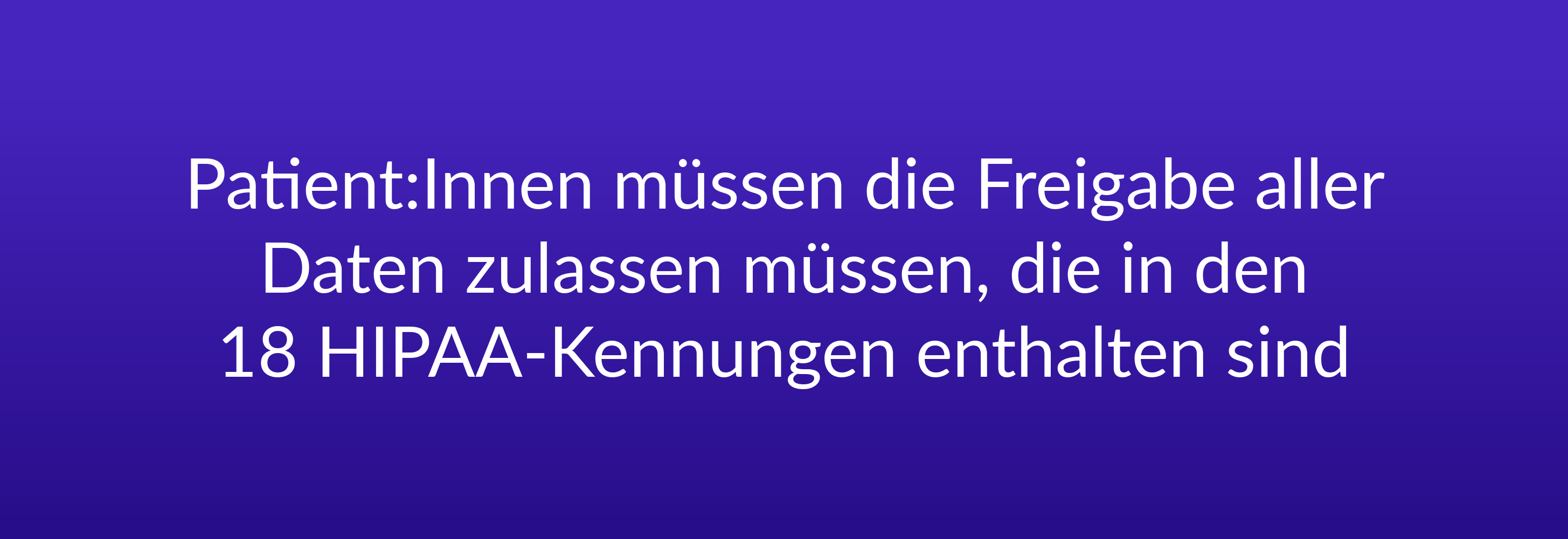 Patient:Innen müssen die Freigabe aller Daten zulassen müssen, die in den 18 HIPAA-Kennungen enthalten sind