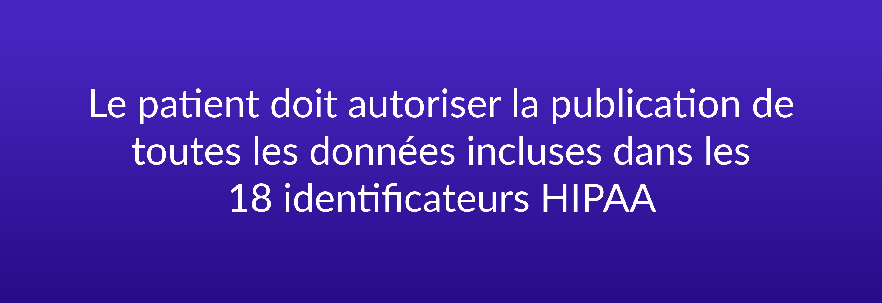 Le patient doit autoriser la publication de toutes les données incluses dans les 18 identificateurs HIPAA