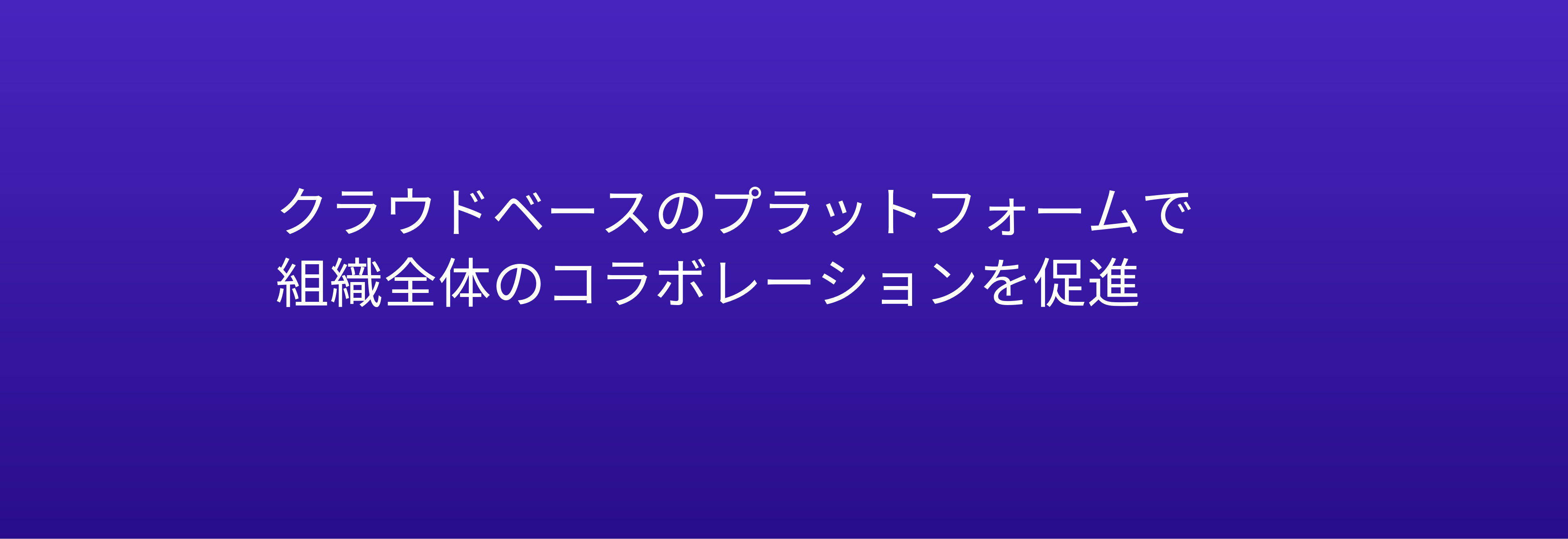 クラウドベースのプラットフォームで 組織全体のコラボレーションを促進