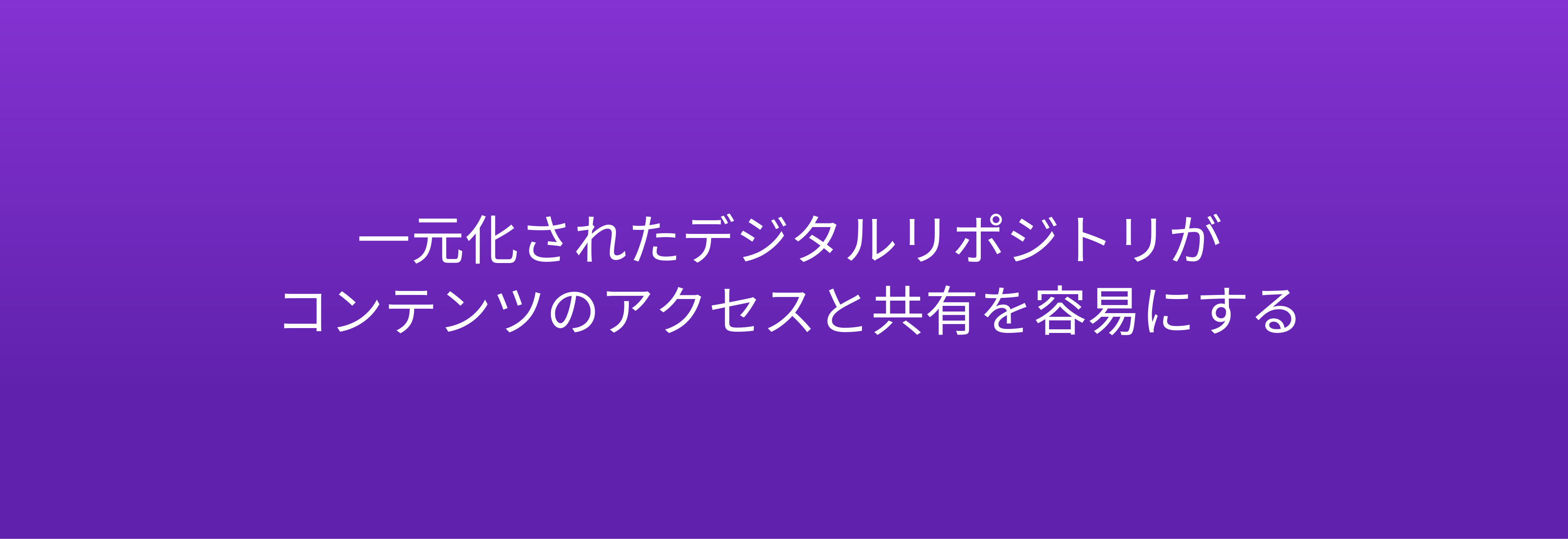 一元化されたデジタルリポジトリが コンテンツのアクセスと共有を容易にする