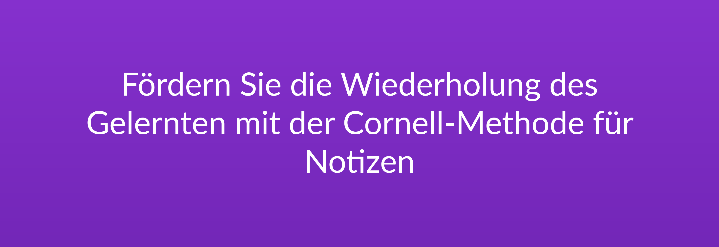 Fördern Sie die Wiederholung des Gelernten mit der Cornell-Methode für Notizen