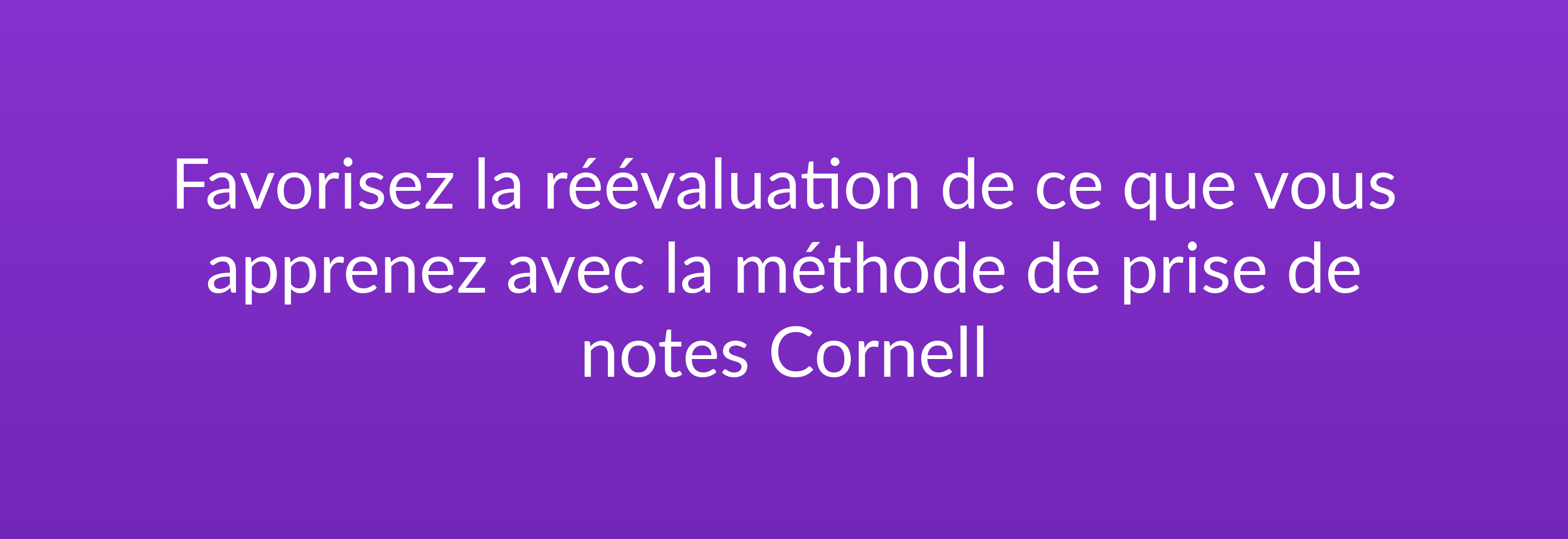 Favorisez la réévaluation de ce que vous apprenez avec la méthode de prise de notes Cornell