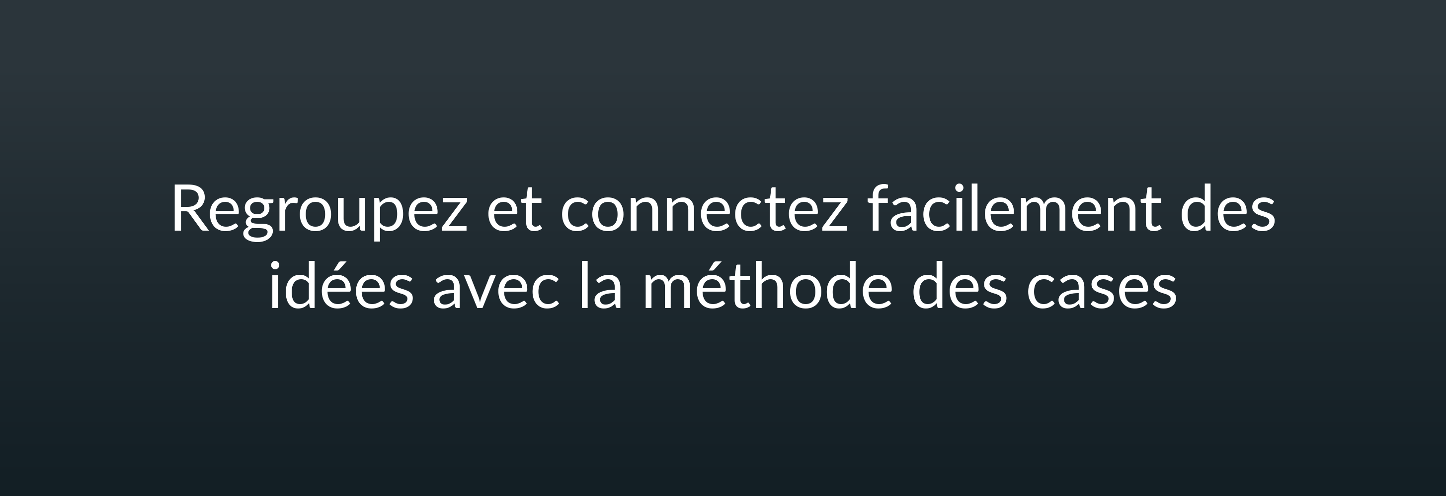 Regroupez et connectez facilement des idées avec la méthode des cases