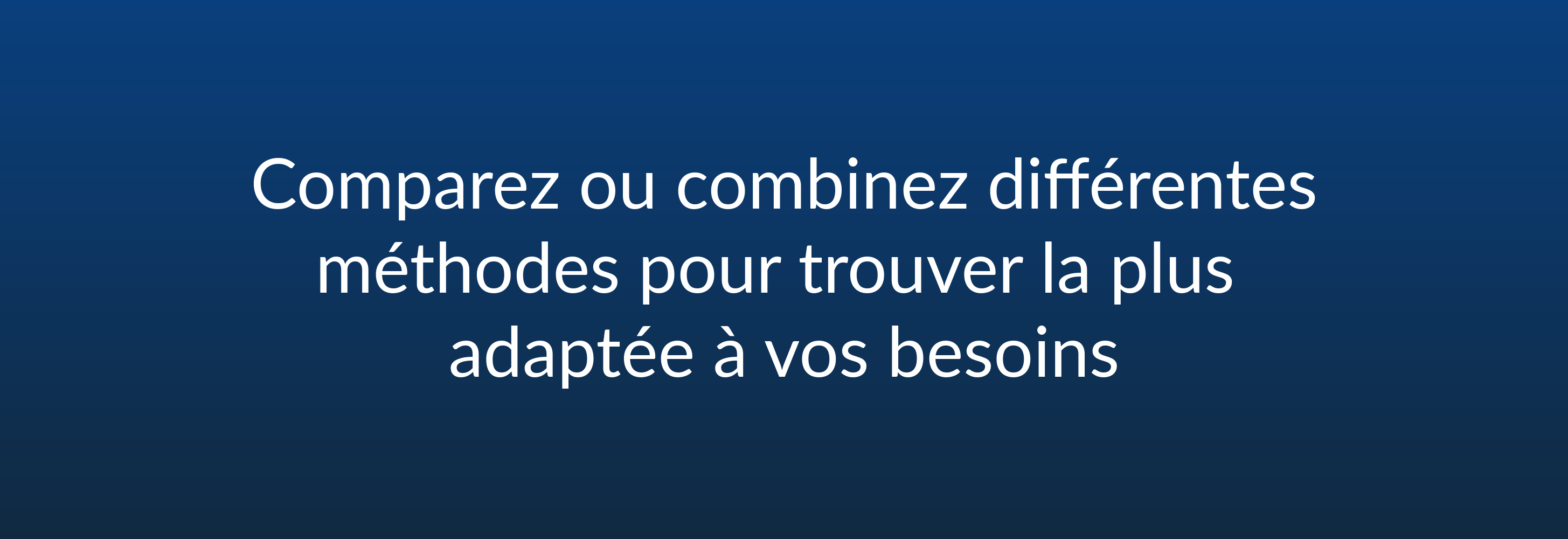 Comparez ou combinez différentes méthodes pour trouver la plus adaptée à vos besoins