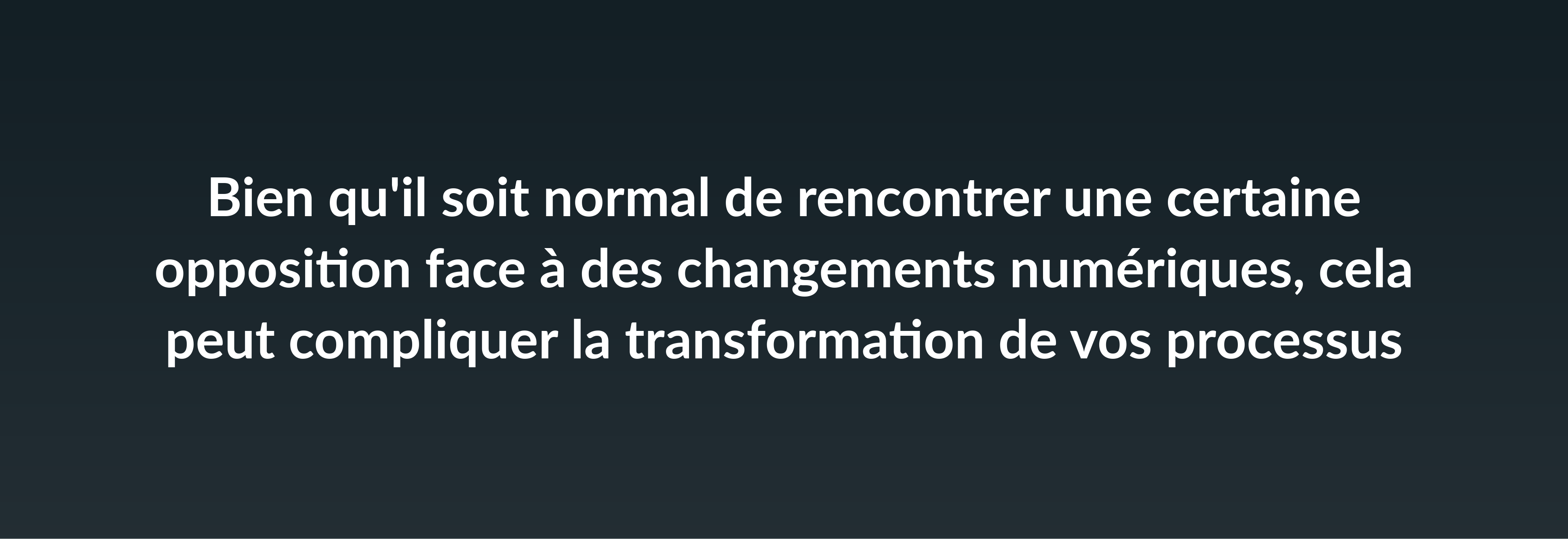 Bien qu'il soit normal de rencontrer une certaine opposition face à des changements numériques, cela peut compliquer la transformation de vos processus