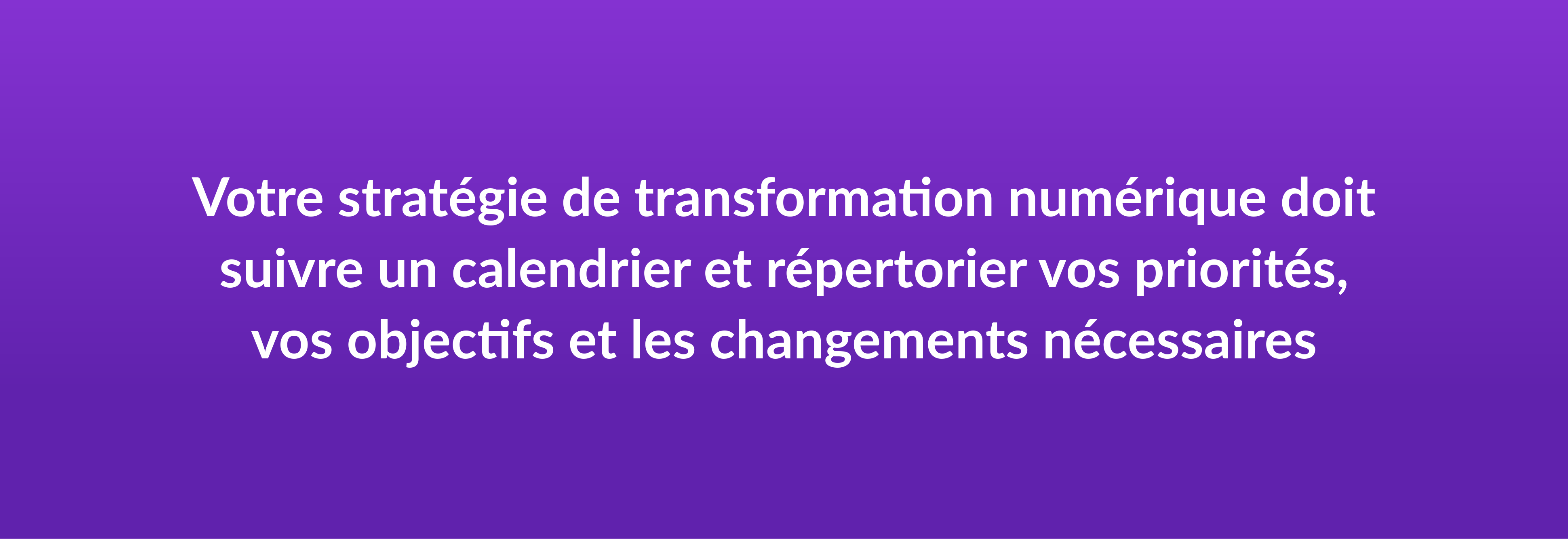 Votre stratégie de transformation numérique doit suivre un calendrier et répertorier vos priorités, vos objectifs et les changements nécessaires