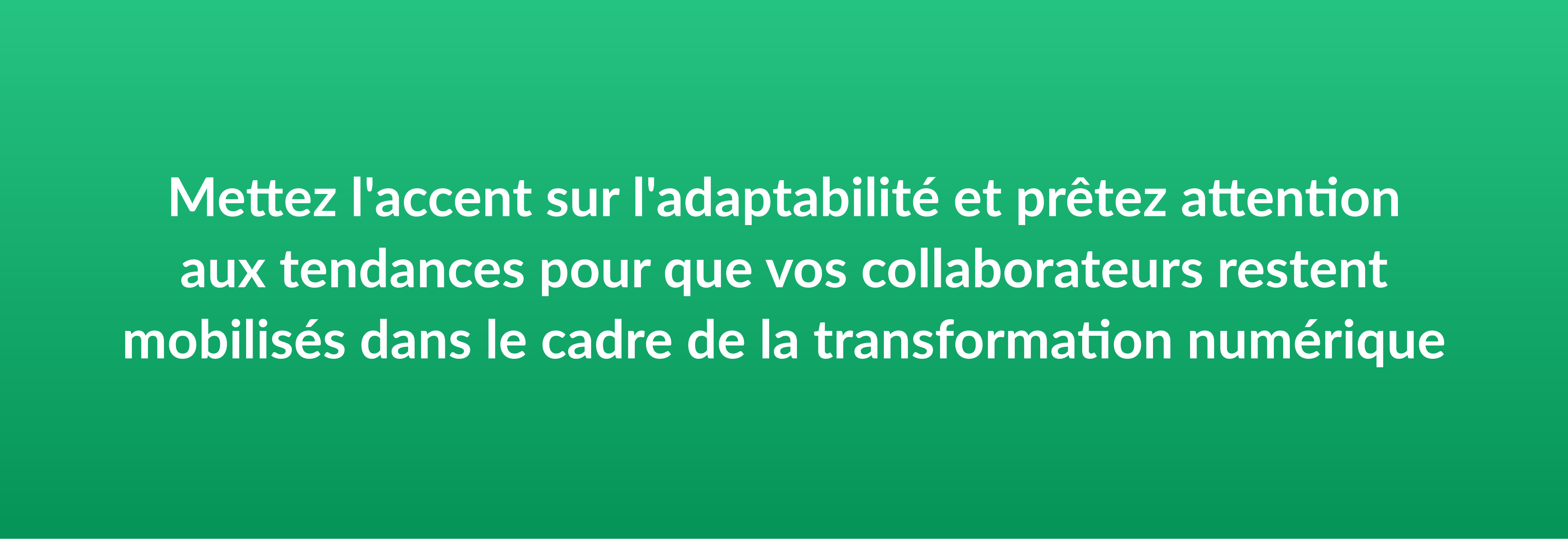 Mettez l'accent sur l'adaptabilité et prêtez attention aux tendances pour que vos collaborateurs restent mobilisés dans le cadre de la transformation numérique