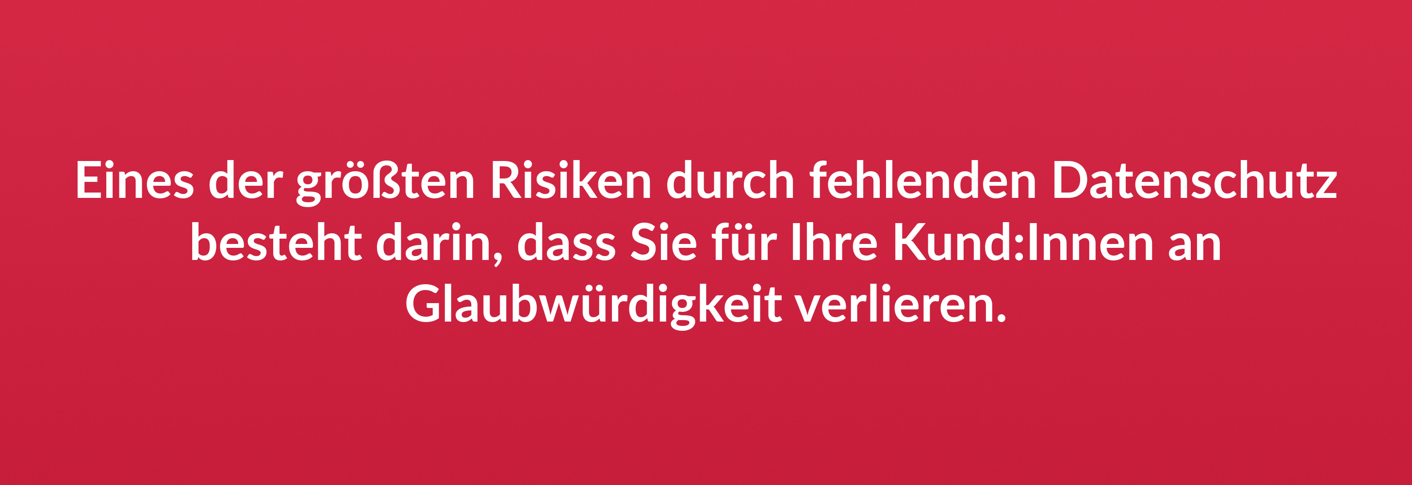 Eines der größten Risiken durch fehlenden Datenschutz besteht darin, dass Sie für Ihre Kund:Innen an Glaubwürdigkeit verlieren.