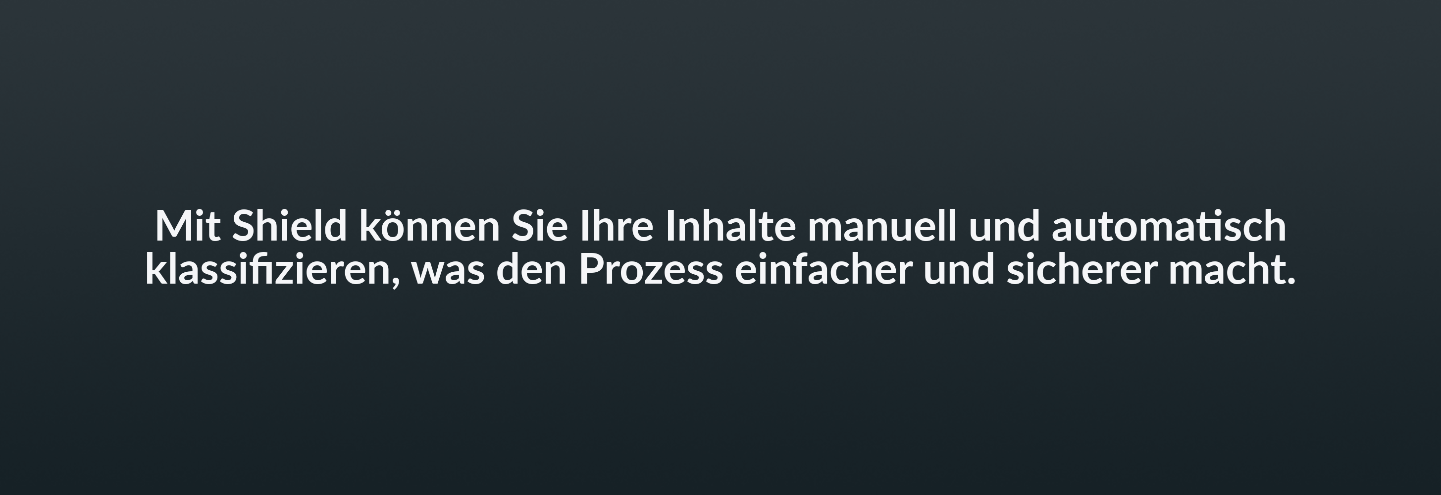 Mit Shield können Sie Ihre Inhalte manuell und automatisch klassifizieren, was den Prozess einfacher und sicherer macht.