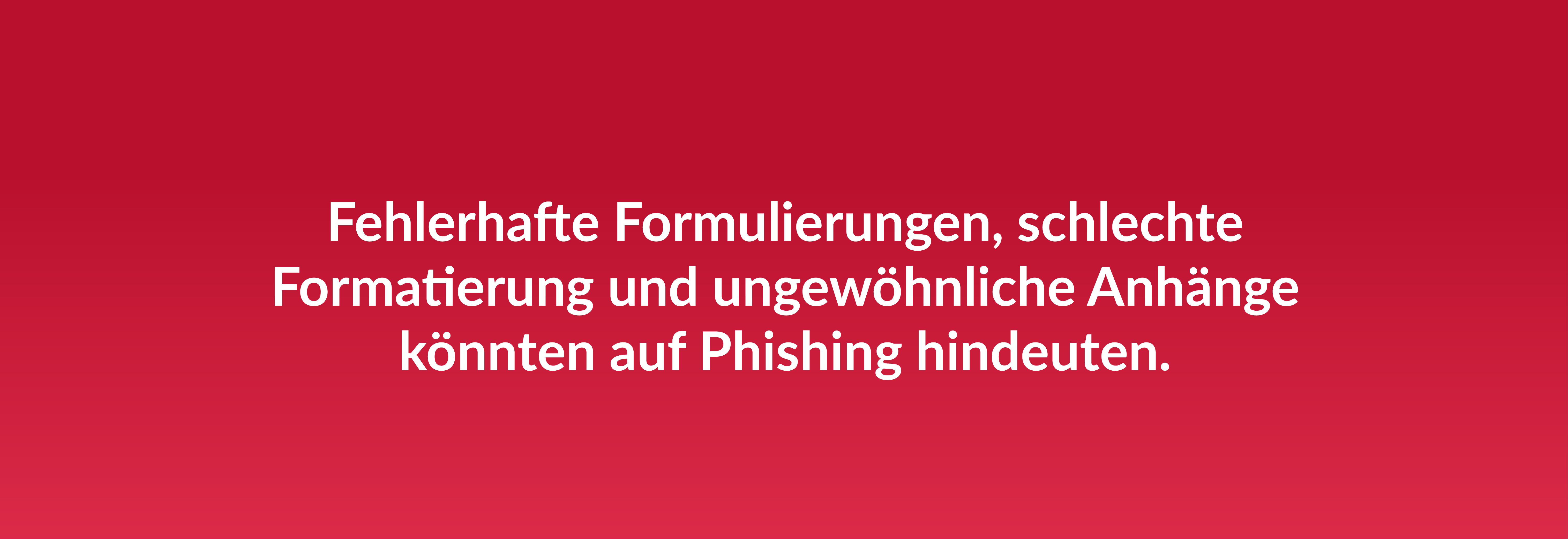 Fehlerhafte Formulierungen, schlechte Formatierung und ungewöhnliche Anhänge könnten auf Phishing hindeuten.