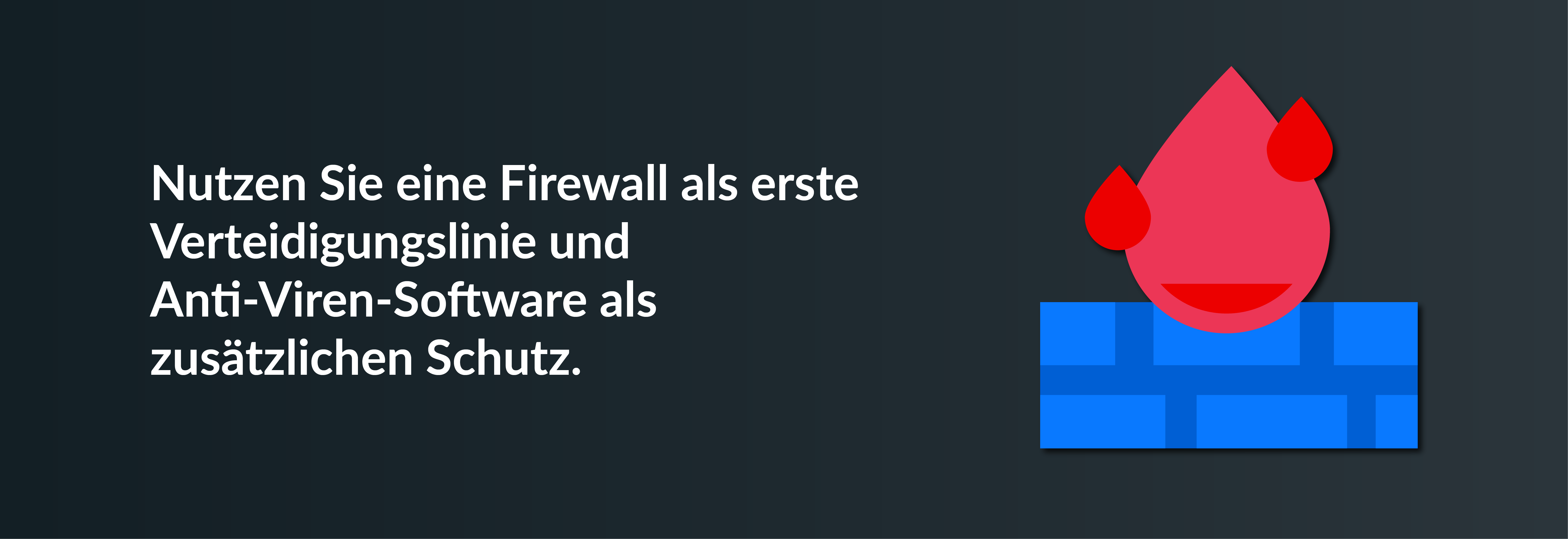 Nutzen Sie eine Firewall als erste Verteidigungslinie und Anti-Viren-Software als zusätzlichen Schutz.