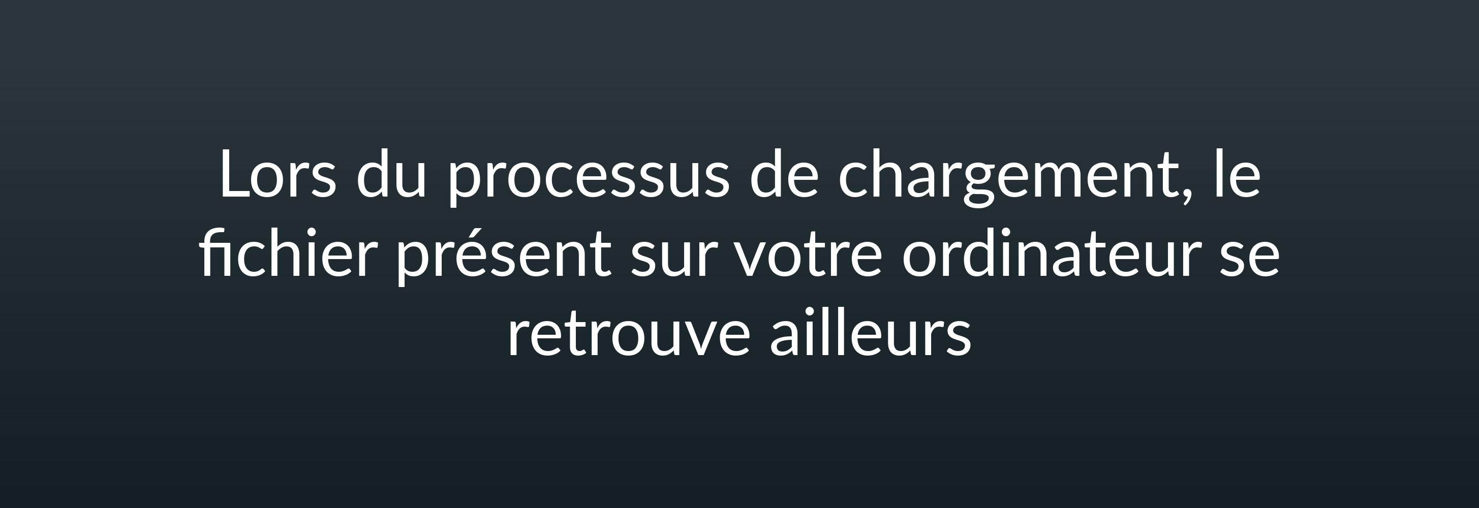 Lors du processus de chargement, le fichier présent sur votre ordinateur se retrouve ailleurs