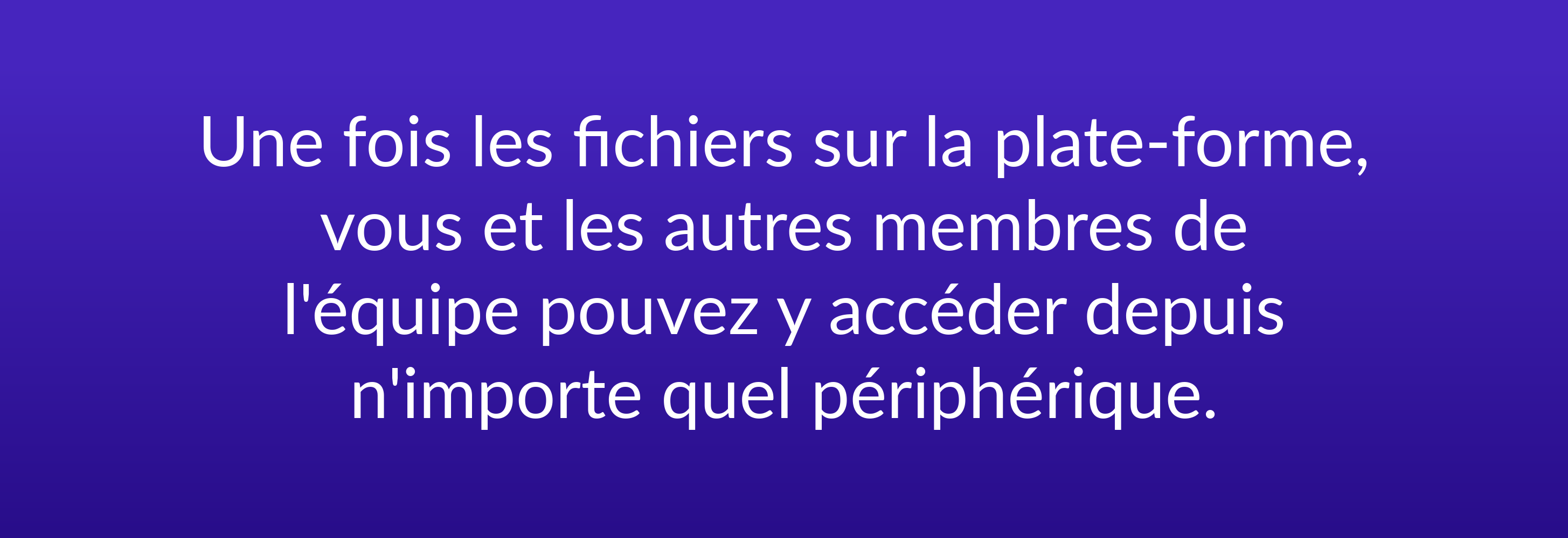 Une fois les fichiers sur la plate-forme, vous et les autres membres de l'équipe pouvez y accéder depuis n'importe quel périphérique.