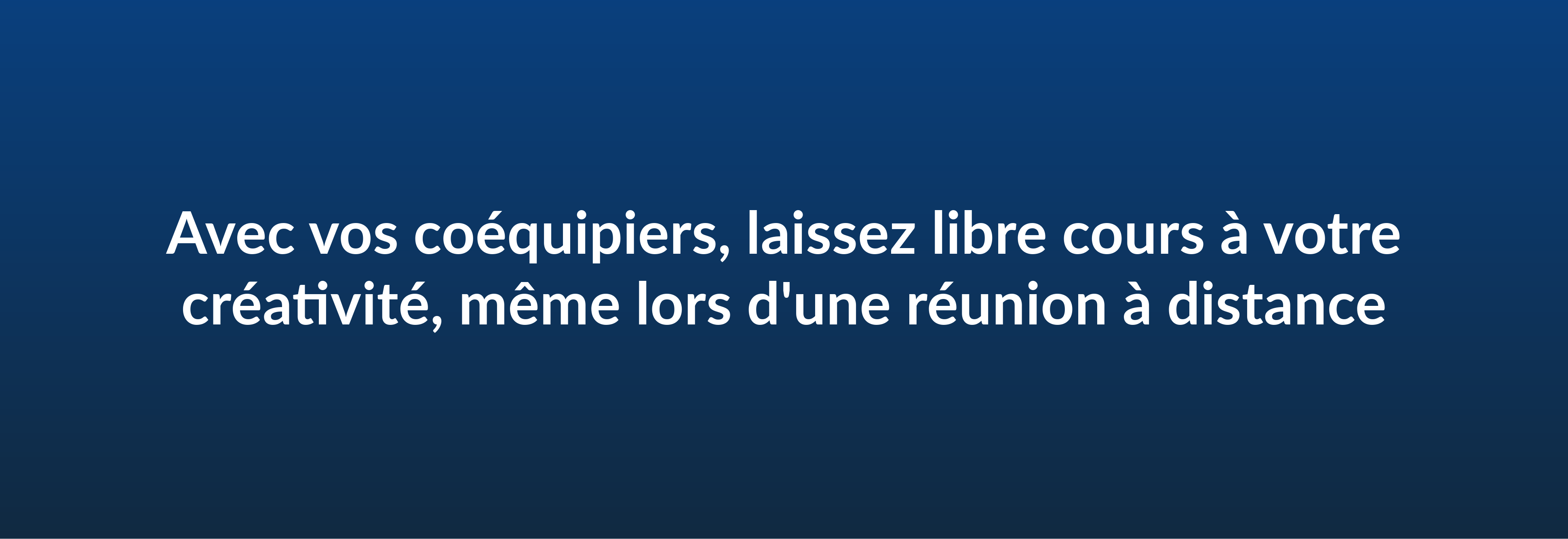 Avec vos coéquipiers, laissez libre cours à votre créativité, même lors d'une réunion à distance