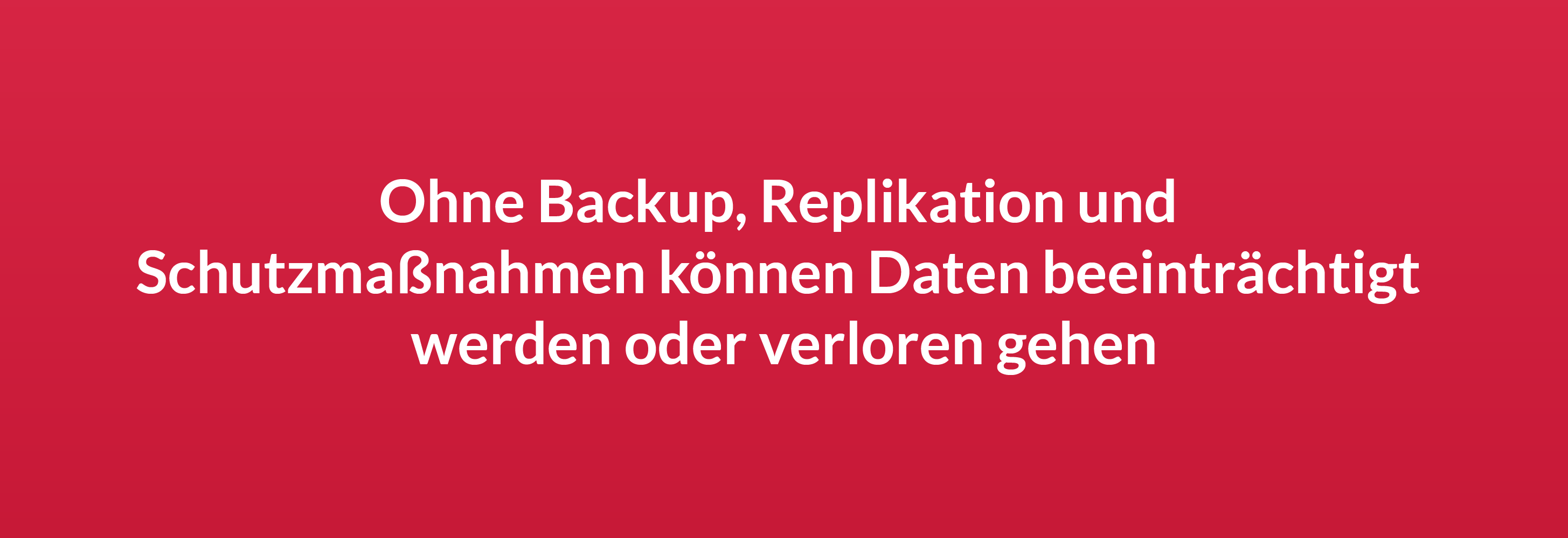 Ohne Backup, Replikation und Schutzmaßnahmen können Daten beeinträchtigt werden oder verloren gehen.