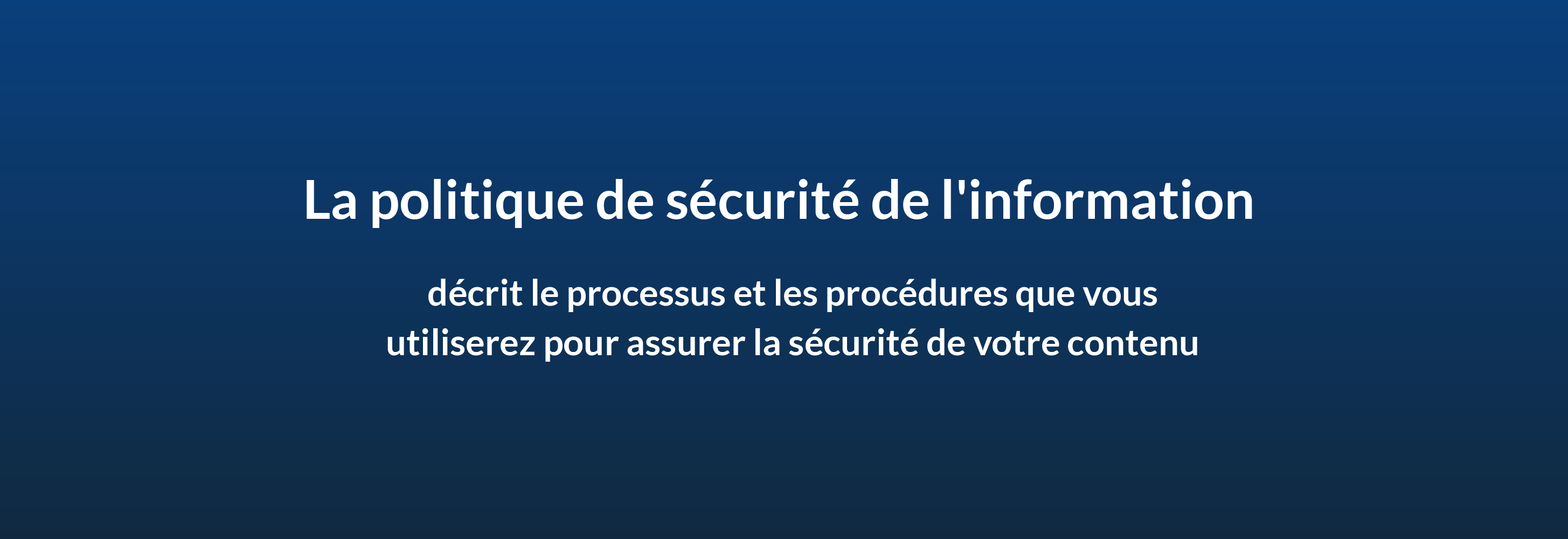 La politique de sécurité de l'information décrit le processus et les procédures que vous utiliserez pour assurer la sécurité de votre contenu