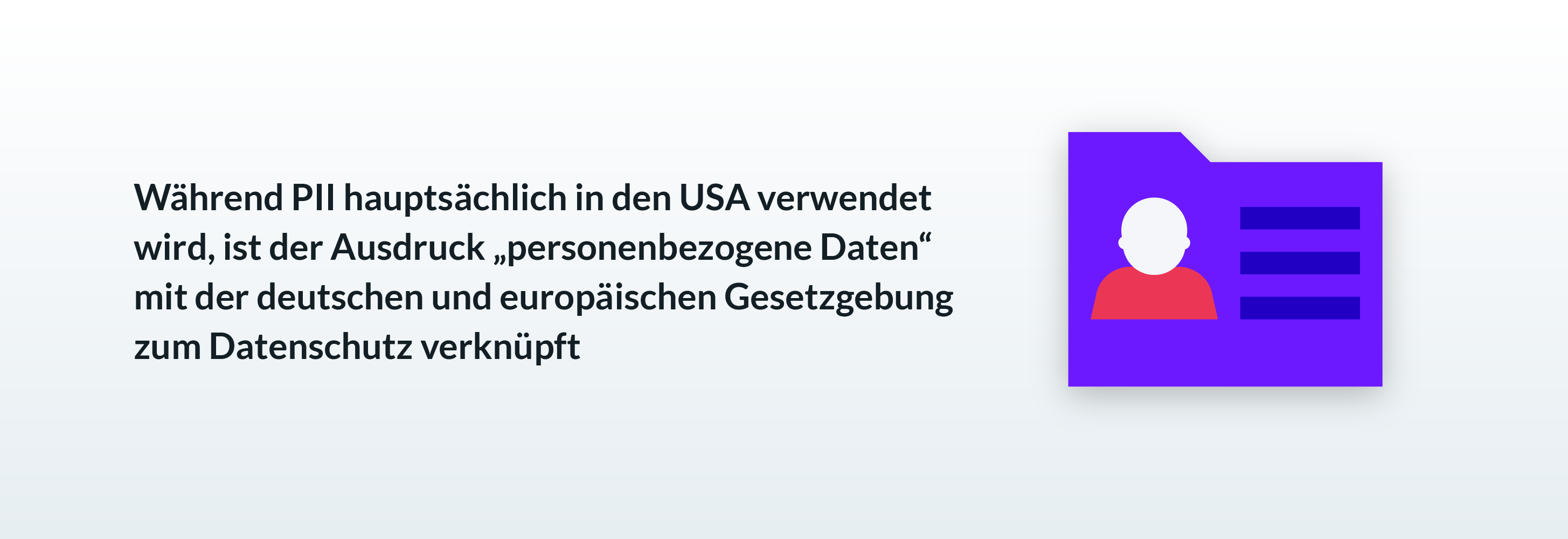 Während PII hauptsächlich in den USA verwendet wird, ist der Ausdruck „personenbezogene Daten“ mit der deutschen und europäischen Gesetzgebung zum Datenschutz verknüpft.