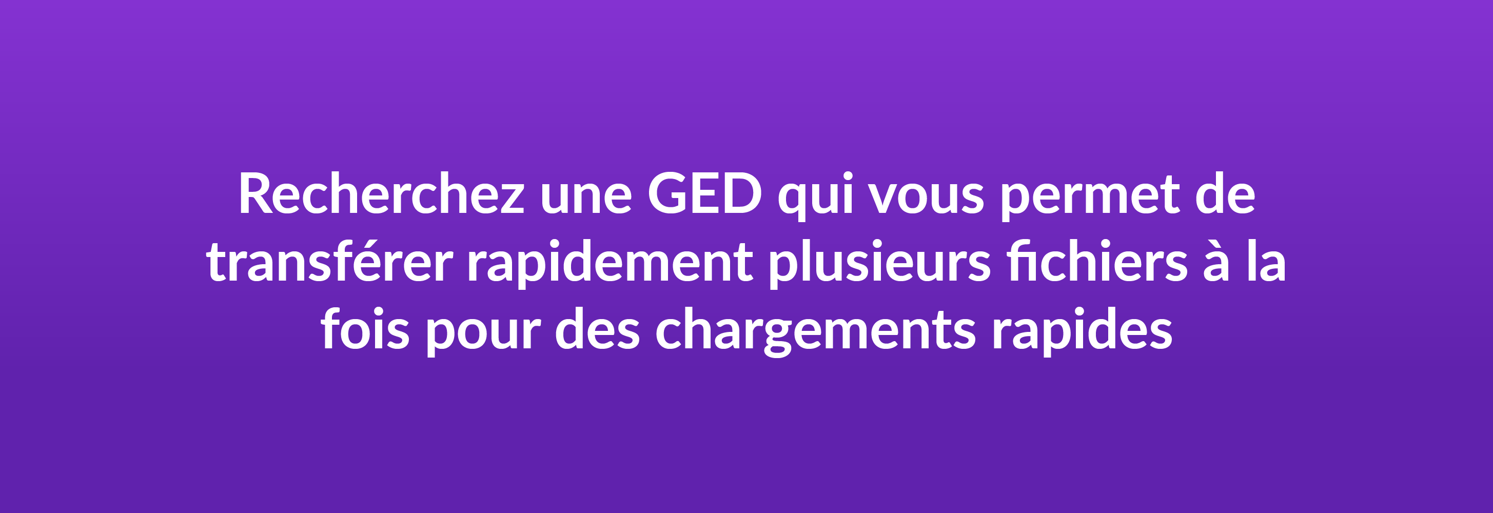 Recherchez une GED qui vous permet de transférer rapidement plusieurs fichiers à la fois pour des chargements rapides.