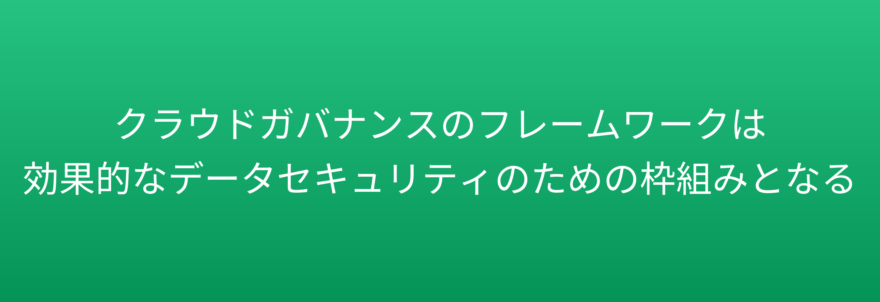 クラウドガバナンスのフレームワークは 効果的なデータセキュリティのための枠組みとなる