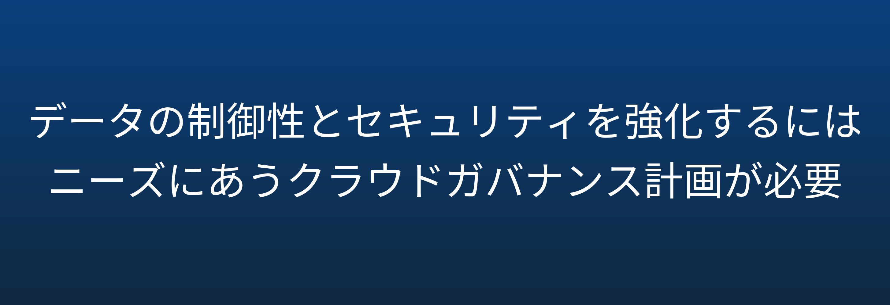 データの制御性とセキュリティを強化するには ニーズにあうクラウドガバナンス計画が必要