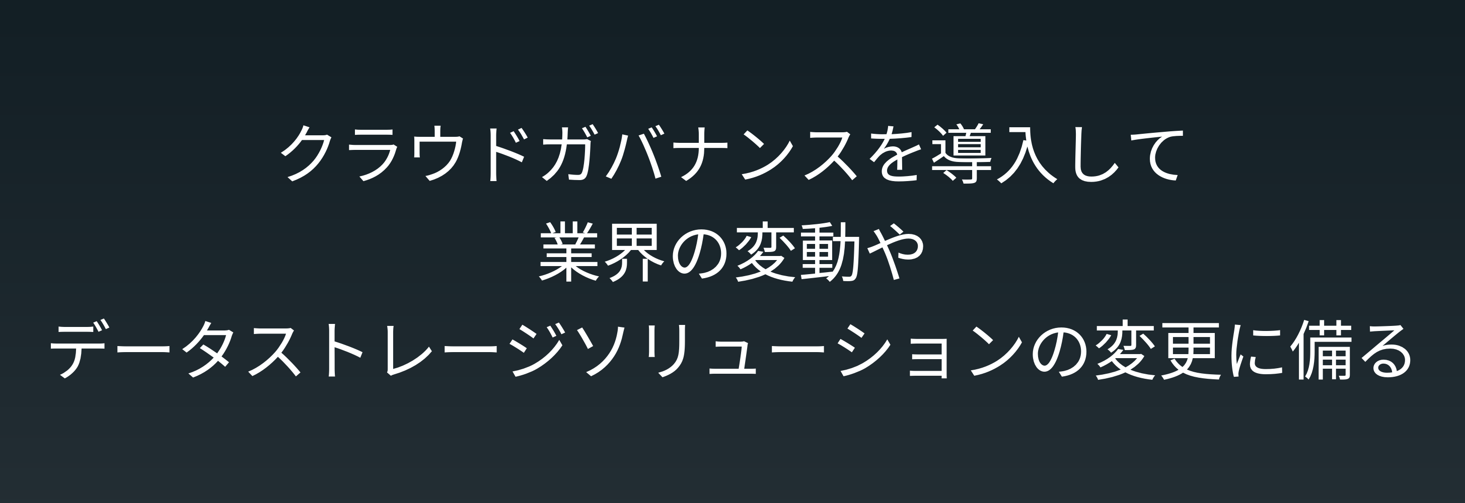 クラウドガバナンスを導入して 業界の変動や データストレージソリューションの変更に備える