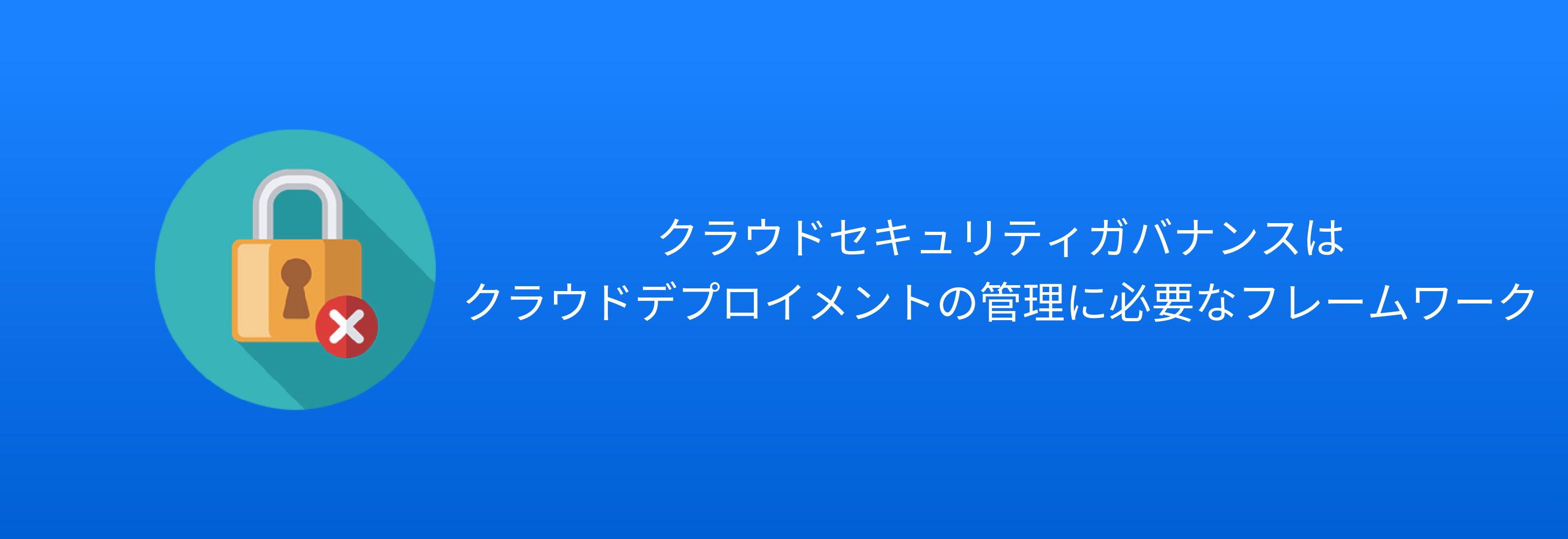 クラウドセキュリティガバナンスは クラウドデプロイメントの管理に必要なフレームワーク