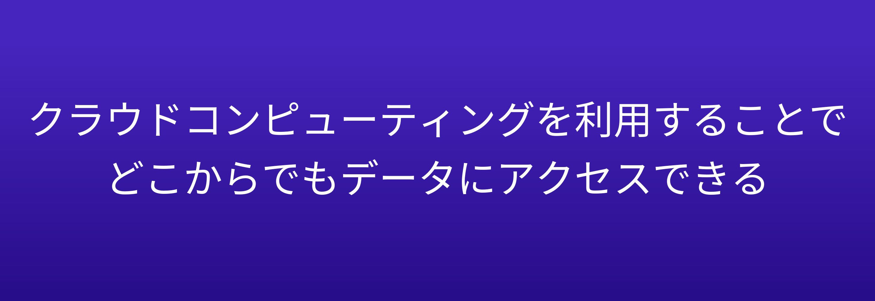 クラウドコンピューティングを利用することで どこからでもデータにアクセスできる