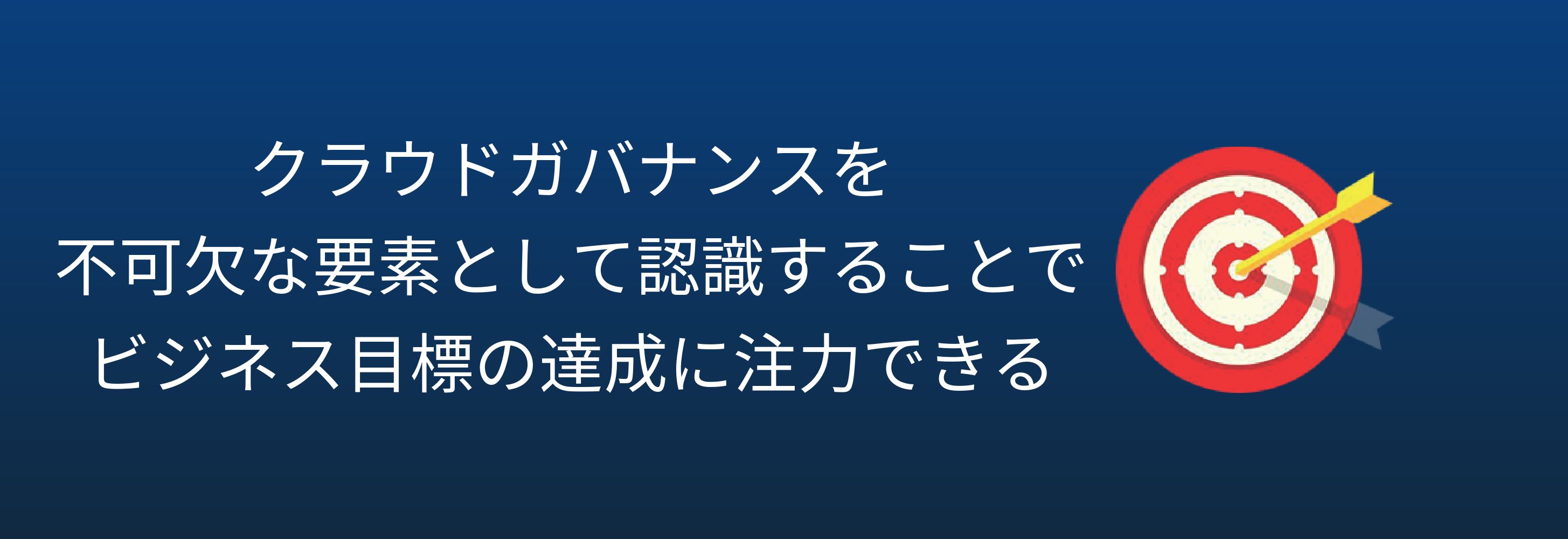 クラウドガバナンスを 不可欠な要素として認識することで ビジネス目標の達成に注力できる