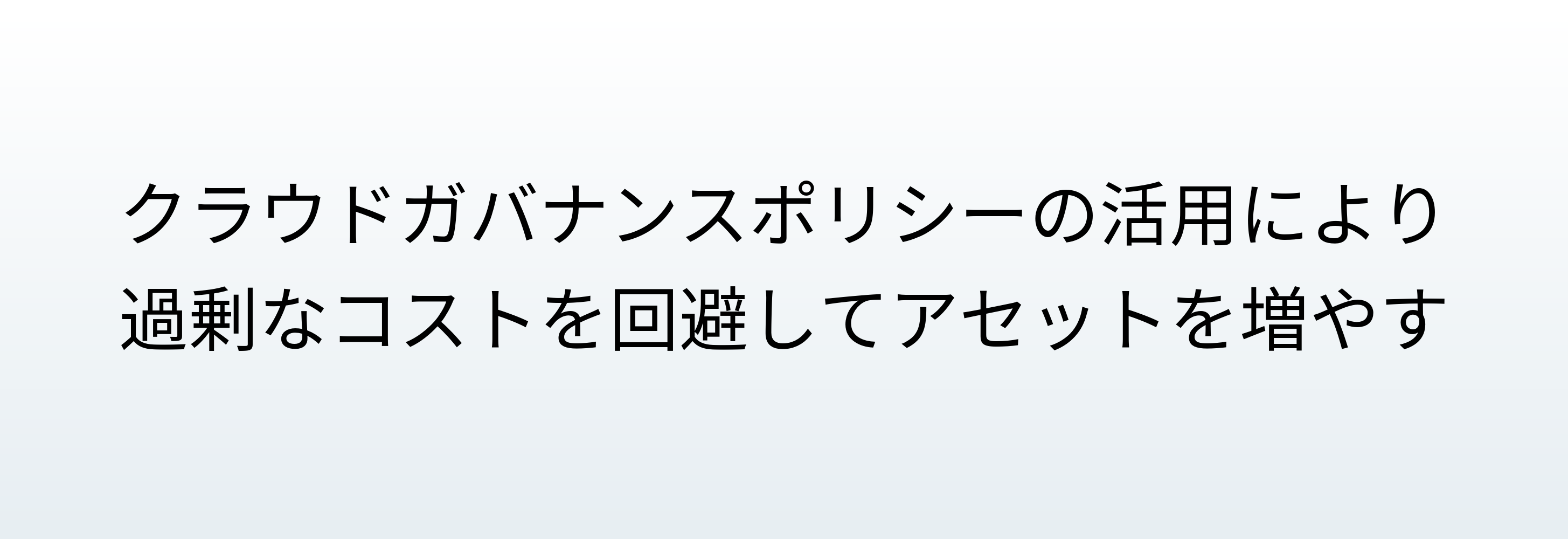 クラウドガバナンスポリシーの活用により 過剰なコストを回避してアセットを増やす