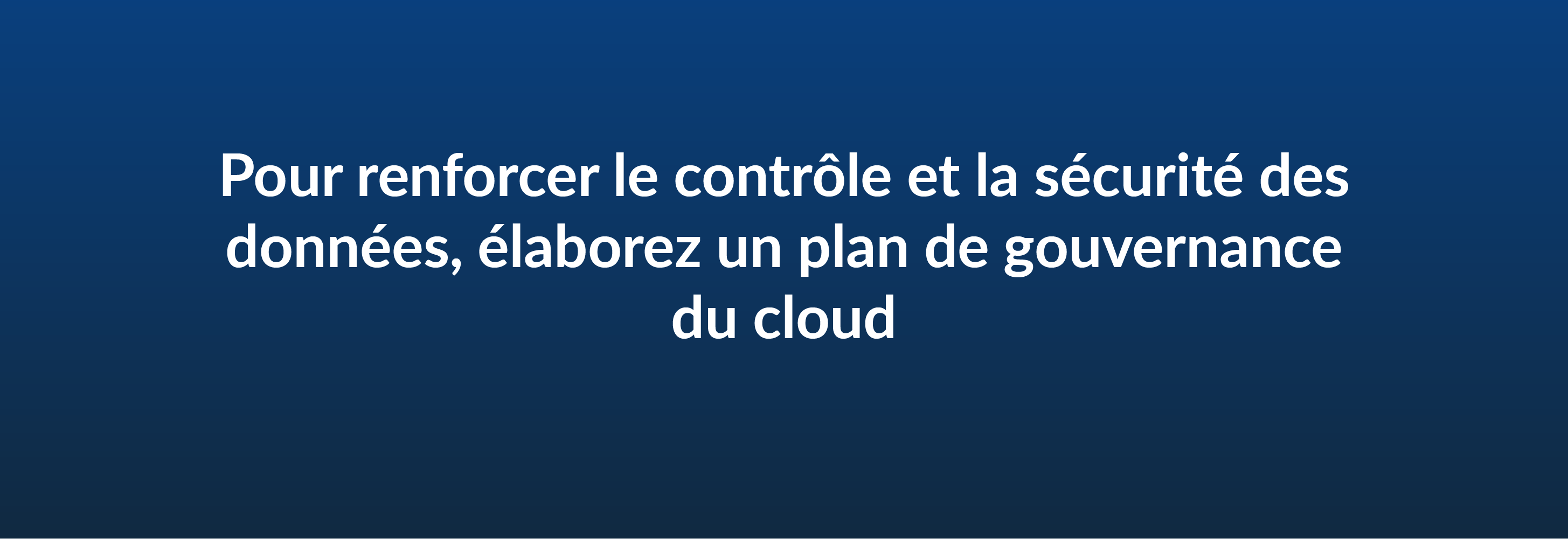 Pour renforcer le contrôle et la sécurité des données, élaborez un plan de gouvernance du cloud