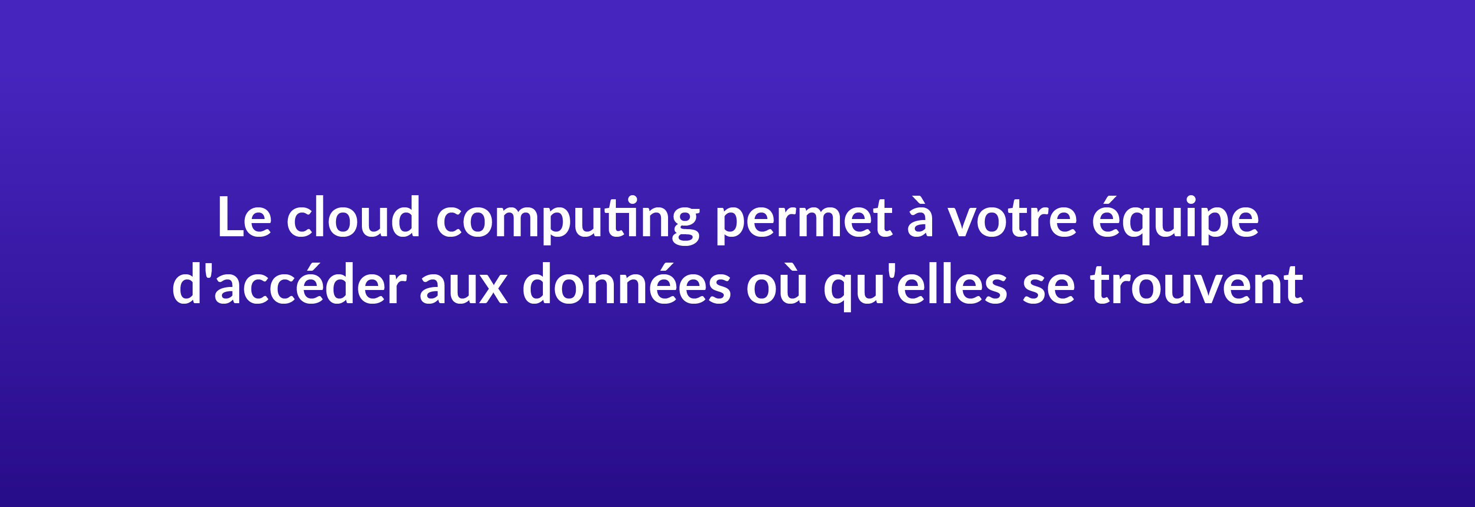 Le cloud computing permet à votre équipe d'accéder aux données où qu'elles se trouvent