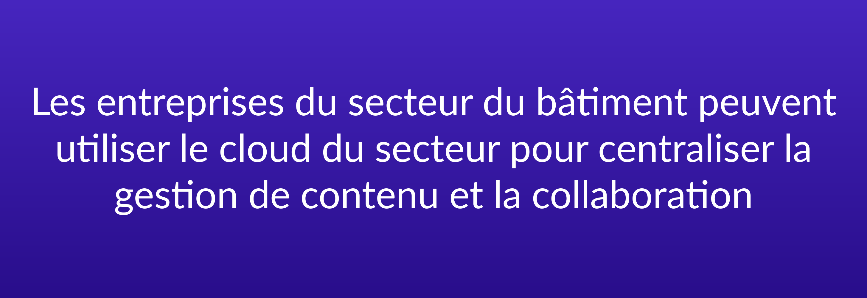 Les entreprises du secteur du bâtiment peuvent utiliser le cloud du secteur pour centraliser la gestion de contenu et la collaboration