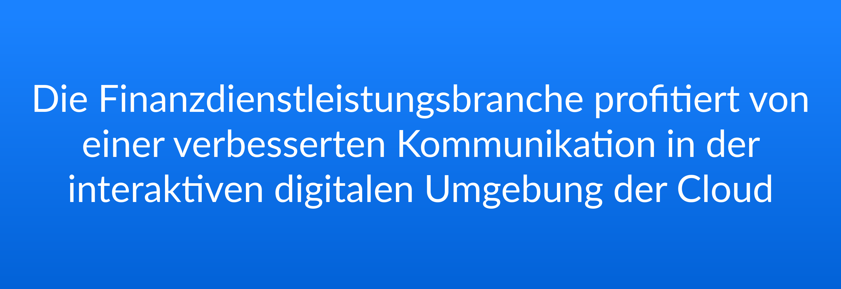 Die Finanzdienstleistungsbranche profitiert von einer verbesserten Kommunikation in der interaktiven digitalen Umgebung der Cloud